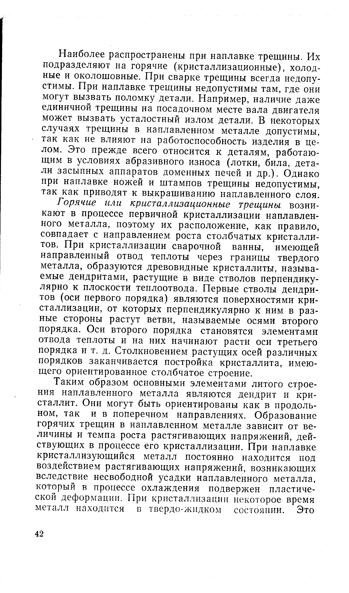 Наиболее распространены при наплавке трещины. Их подразделяют на горячие (кристаллизационные), холодные и околошовные. При сварке трещины всегда недопустимы. При наплавке трещины недопустимы там, где они могут вызвать поломку детали. Например, наличие даже единичной трещины на посадочном месте вала двигателя может вызвать усталостный излом детали. В некоторых случаях трещины в наплавленном металле допустимы, так как не влияют на работоспособность изделия в целом. Это прежде всего относится к деталям, работающим в условиях абразивного износа (лотки, била, детали засыпных аппаратов доменных печей и др.). Однако при наплавке ножей и штампов трещины недопустимы, так как приводят к выкрашиванию наплавленного слоя.
