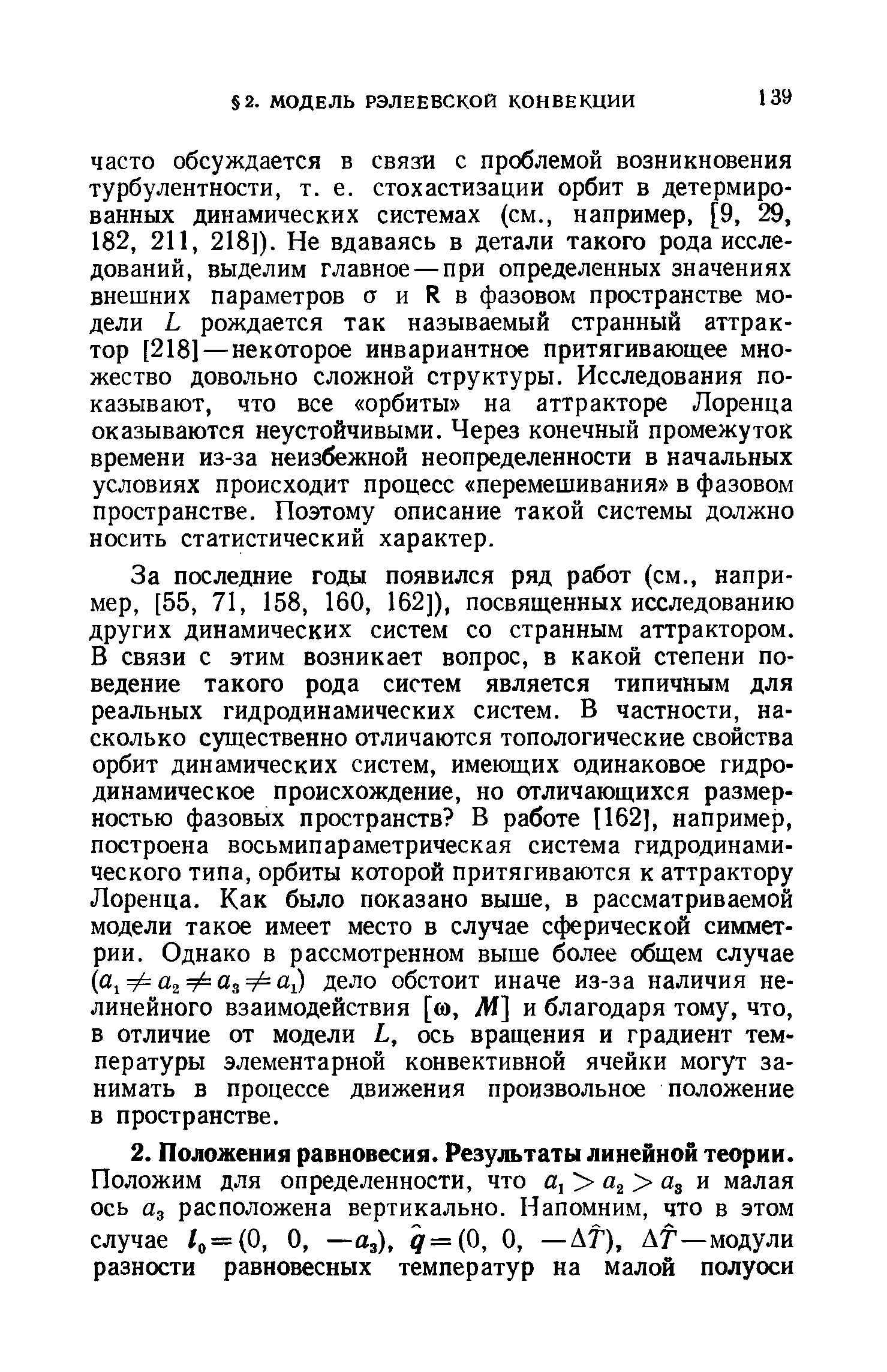 За последние годы появился ряд работ (см., например, [55, 71, 158, 160, 162]), посвященных исследованию других динамических систем со странным аттрактором. В связи с этим возникает вопрос, в какой степени поведение такого рода систем является типичным для реальных гидродинамических систем. В частности, насколько существенно отличаются топологические свойства орбит динамических систем, имеющих одинаковое гидродинамическое происхождение, но отличающихся размерностью фазовых пространств В работе [162], например, построена восьмипараметрическая система гидродинамического типа, орбиты которой притягиваются к аттрактору Лоренца. Как было показано выше, в рассматриваемой модели такое имеет место в случае сферической симметрии. Однако в рассмотренном выше более общем случае а фа фа фа дело обстоит иначе из-за наличия нелинейного взаимодействия [ю. Ж] и благодаря тому, что, в отличие от модели Ь, ось вращения и градиент температуры элементарной конвективной ячейки могут занимать в процессе движения произвольное положение в пространстве.
