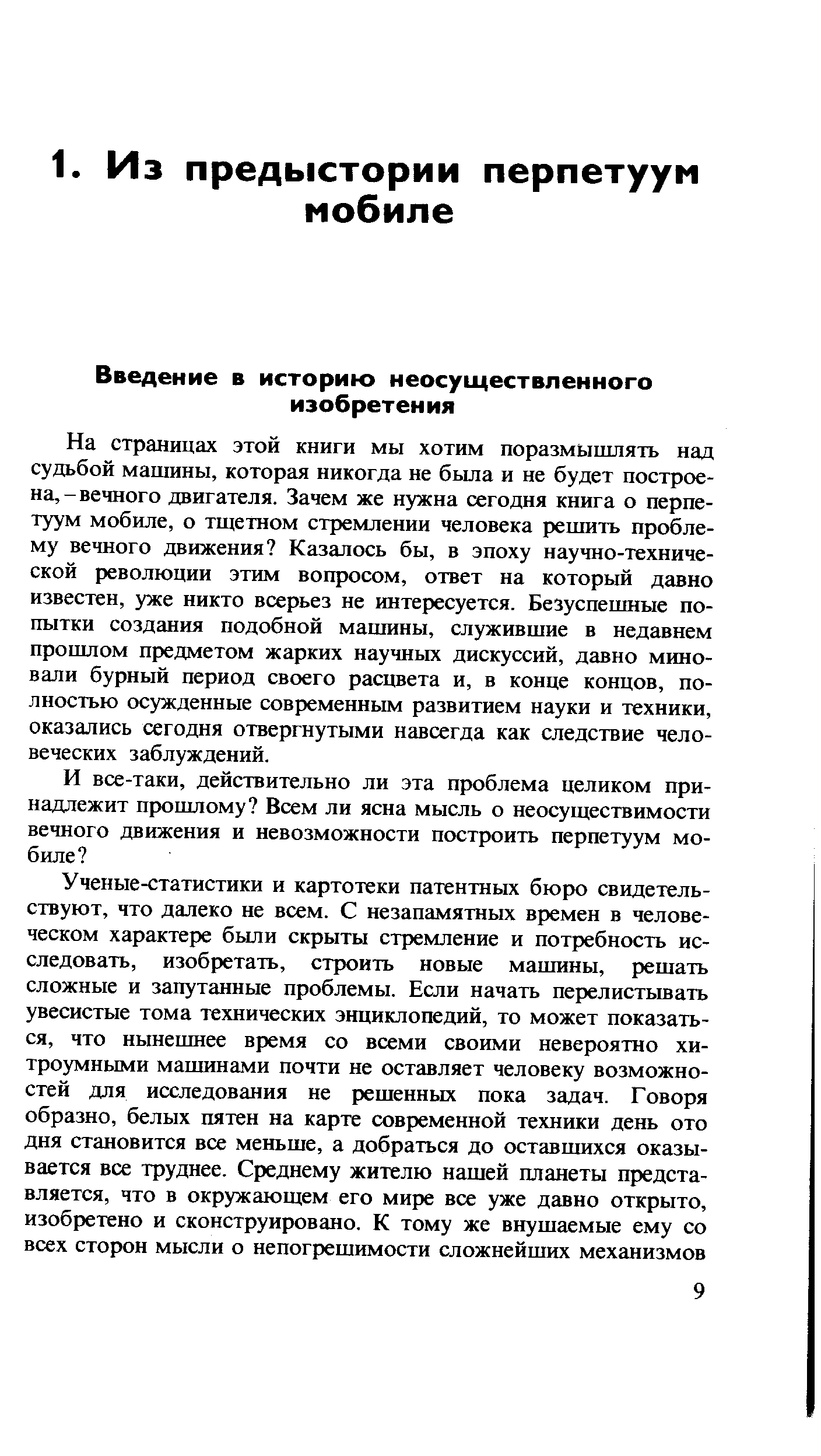 На страницах этой книги мы хотим поразмышлять над судьбой машины, которая никогда не была и не будет построена,-вечного двигателя. Зачем же нужна сегодня книга о перпетуум мобиле, о тщетном стремлении человека решить проблему вечного движения Казалось бы, в эпоху научно-технической революции этим вопросом, ответ на который давно известен, уже никто всерьез не интересуется. Безуспешные попытки создания подобной машины, служившие в недавнем прошлом предметом жарких научных дискуссий, давно миновали бурный период своего расцвета и, в конце концов, полностью осужденные современным развитием науки и техники, оказались сегодня отвергнутыми навсегда как следствие человеческих заблуждений.
