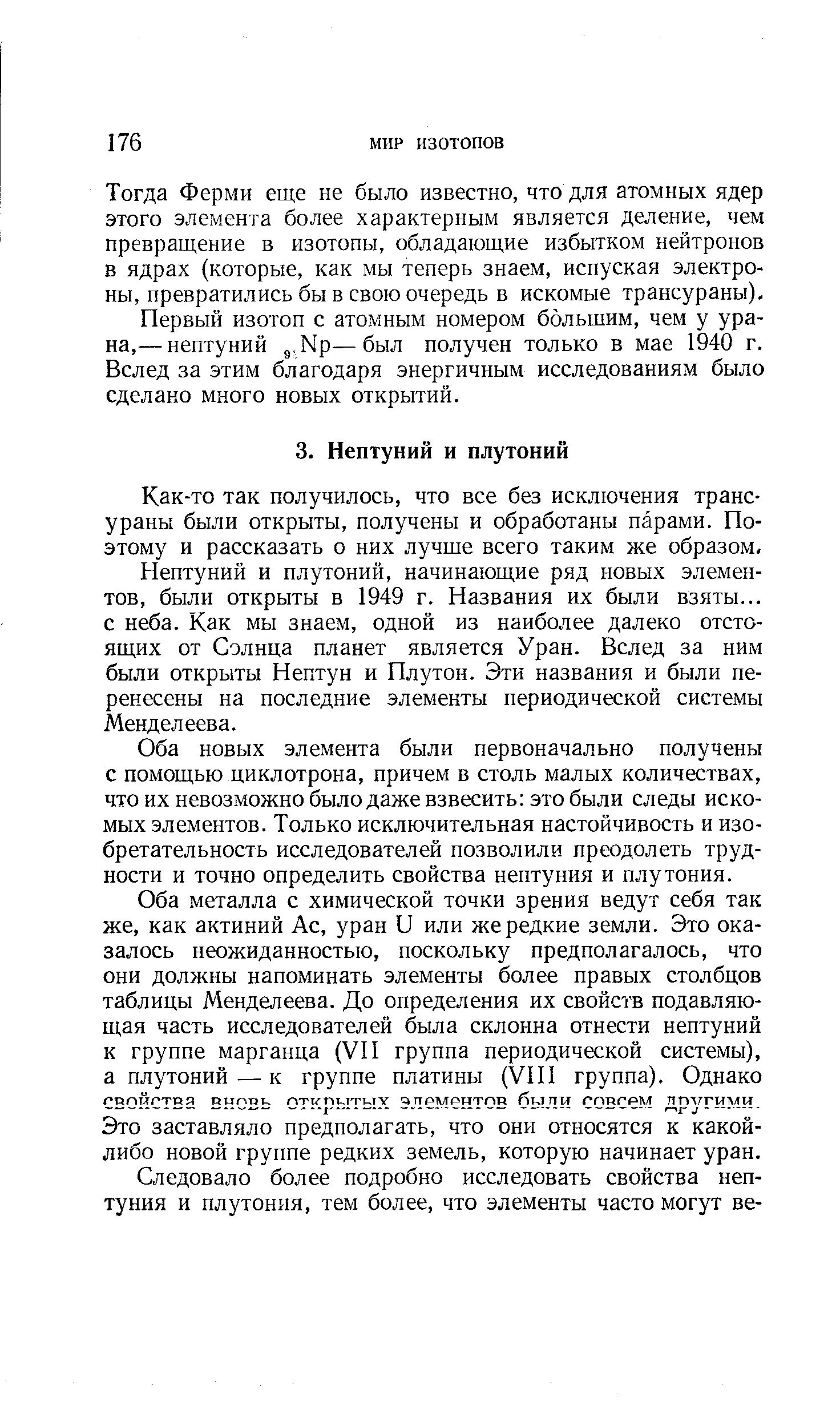 Как-то так получилось, что все без исключения трансураны были открыты, получены и обработаны парами. Поэтому и рассказать о них лучше всего таким же образом. Нептуний и плутоний, начинающие ряд новых элементов, были открыты в 1949 г. Названия их были взяты... с неба. Как мы знаем, одной из наиболее далеко отстоящих от Солнца планет является Уран. Вслед за ним были открыты Нептун и Плутон. Эти названия и были перенесены на последние элементы периодической системы Менделеева.
