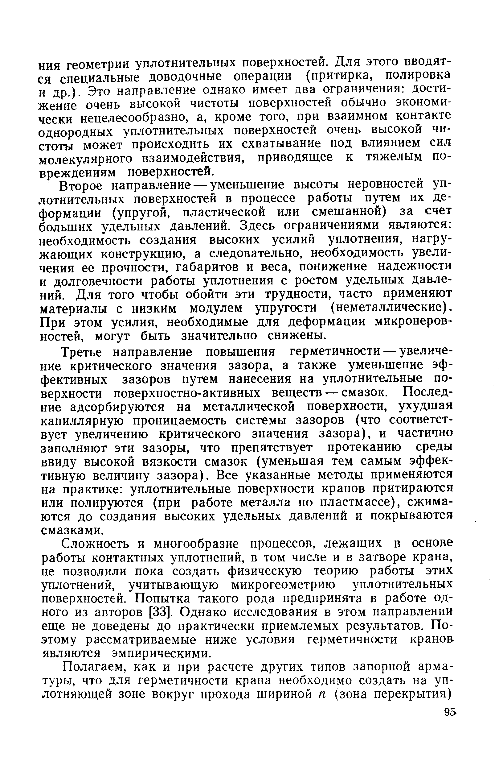 Второе направление — уменьшение высоты неровностей уплотнительных поверхностей в процессе работы путем их деформации (упругой, пластической или смешанной) за счет больших удельных давлений. Здесь ограничениями являются необходимость создания высоких усилий уплотнения, нагружающих конструкцию, а следовательно, необходимость увеличения ее прочности, габаритов и веса, понижение надежности и долговечности работы уплотнения с ростом удельных давлений. Для того чтобы обойти эти трудности, часто применяют материалы с низким модулем упругости (неметаллические). При этом усилия, необходимые для деформации микронеровностей, могут быть значительно снижены.
