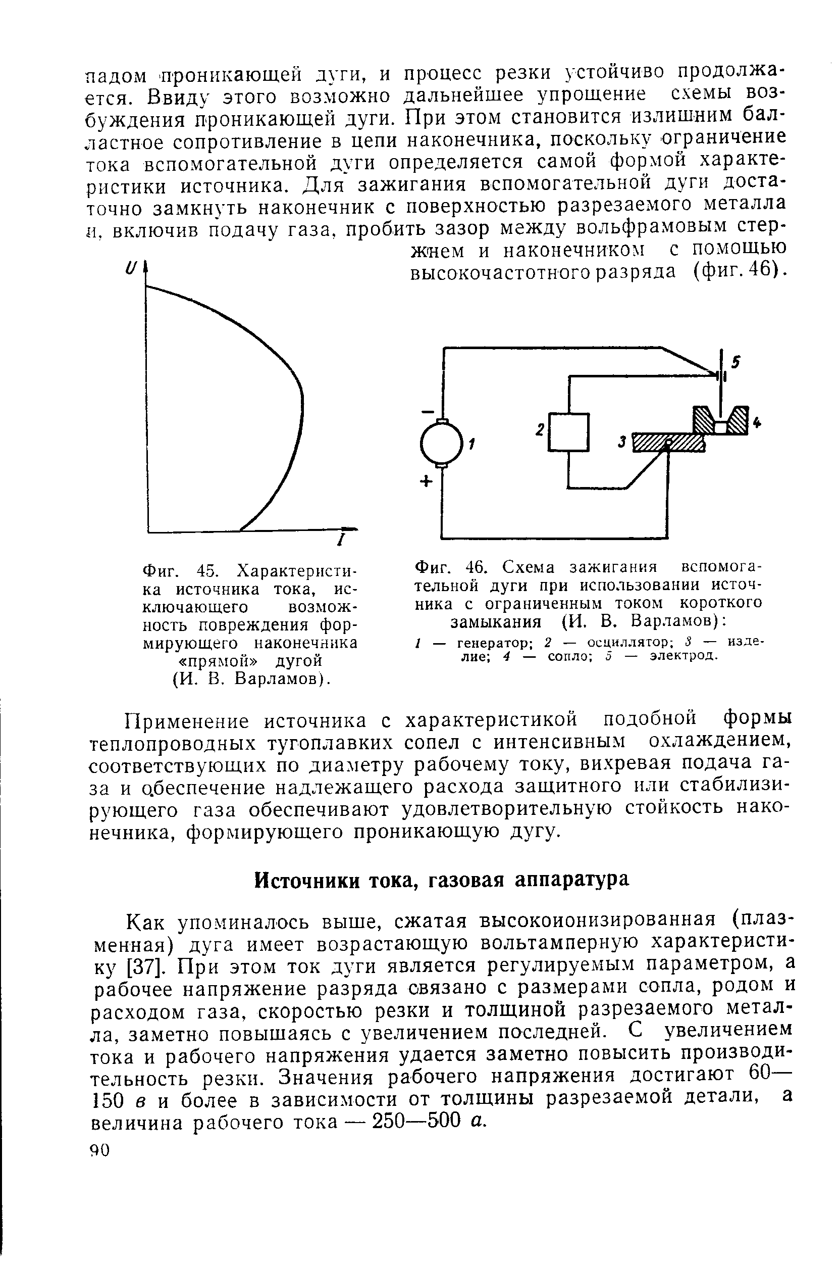 Как упо.миналось выше, сжатая высокоионизированная (плазменная) дуга имеет возрастающую вольтамперную характеристику [37]. При этом ток дуги является регулируемым параметром, а рабочее напряжение разряда связано с размерами сопла, родом и расходом газа, скоростью резки и толщиной разрезаемого металла, заметно повышаясь с увеличением последней. С увеличением тока и рабочего напряжения удается заметно повысить производительность резки. Значения рабочего напряжения достигают 60— 150 в и более в зависимости от толщины разрезаемой детали, а величина рабочего тока — 250—500 а.
