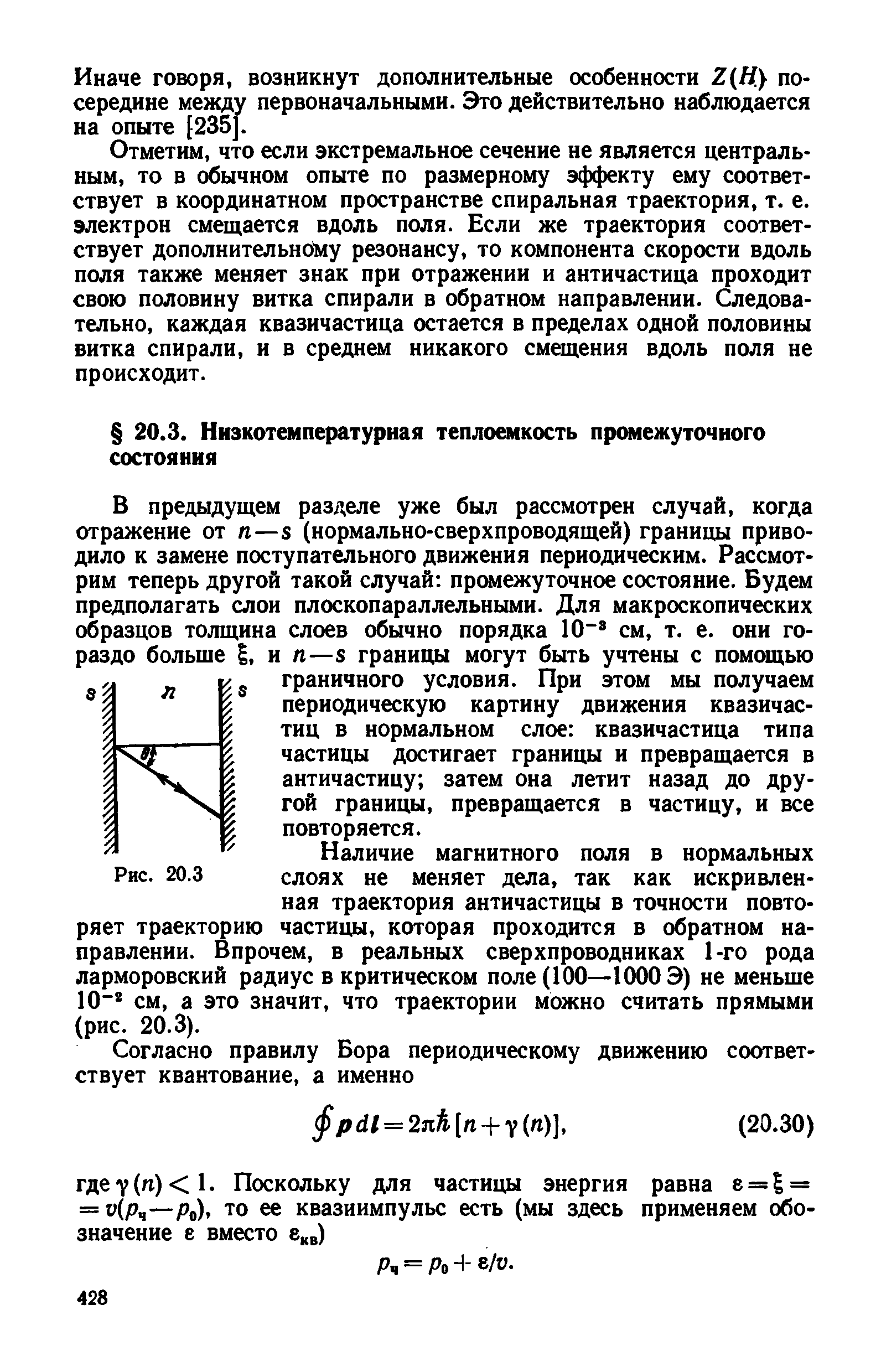 В предыдущем разделе уже был рассмотрен случай, когда отражение от n—s (нормально-сверхпроводящей) границы приводило к замене поступательного движения периодическим. Рассмотрим теперь другой такой случай промежуточное состояние. Будем предполагать слои плоскопараллельными. Для макроскопических образцов толщина слоев обычно порядка 10 см, т. е. они гораздо больше I, и п—S границы могут быть учтены с помощью граничного условия. При этом мы получаем периодическую картину движения квазичастиц в нормальном слое квазичастица типа частицы достигает границы и превращается в античастицу затем она летит назад до другой границы, превращается в частицу, и все повторяется.
