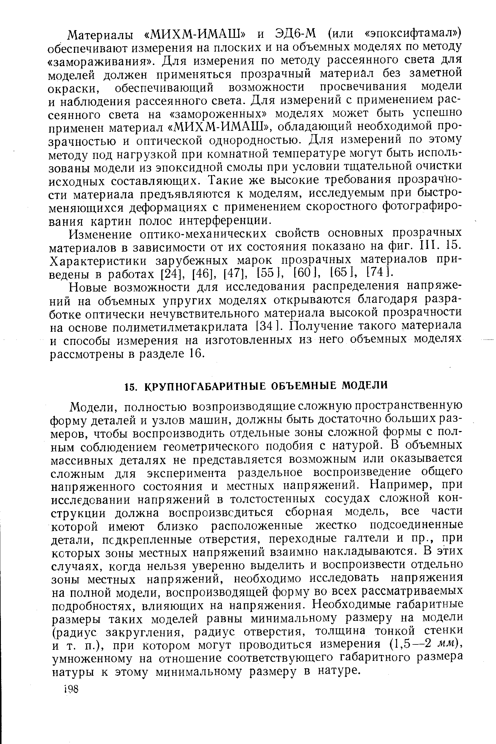 Модели, полностью возпроизводящие сложную пространственную форму деталей и узлов машин, должны быть достаточно больших размеров, чтобы воспроизводить отдельные зоны сложной формы с полным соблюдением геометрического подобия с натурой. В объемных массивных деталях не представляется возможным или оказывается сложным для эксперимента раздельное воспроизведение общего напряженного состояния и местных напряжений. Например, при исследовании напряжений в толстостенных сосудах сложной конструкции должна воспроизводиться сборная модель, все части которой имеют близко расположенные жестко подсоединенные детали, псдкрепленные отверстия, переходные галтели и пр., при которых зоны местных напряжений взаимно накладываются. В этих случаях, когда нельзя уверенно выделить и воспроизвести отдельно зоны местных напряжений, необходимо исследовать напряжения на полной модели, воспроизводящей форму во всех рассматриваемых подробностях, влияющих на напряжения. Необходимые габаритные размеры таких моделей равны минимальному размеру на модели (радиус закругления, радиус отверстия, толщина тонкой стенки и т. п.), при котором могут проводиться измерения (1,5—2 мм), умноженному на отношение соответствующего габаритного размера натуры к этому минимальному размеру в натуре.
