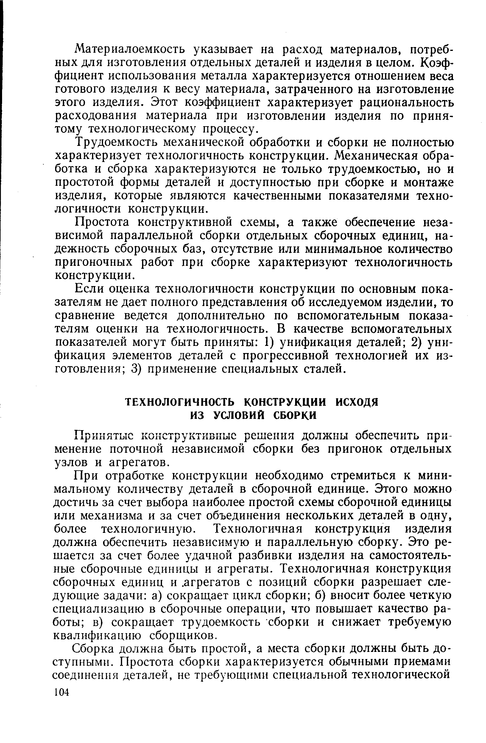 При отработке конструкции необходимо стремиться к минимальному количеству деталей в сборочной единице. Этого можно достичь за счет выбора наиболее простой схемы сборочной единицы или механизма и за счет объединения нескольких деталей в одну, более технологичную. Технологичная конструкция изделия должна обеспечить независимую и параллельную сборку. Это решается за счет более удачной разбивки изделия на самостоятельные сборочные единицы и агрегаты. Технологичная конструкция сборочных единиц и. агрегатов с позиций сборки разрешает следующие задачи а) сокращает цикл сборки б) вносит более четкую специализацию в сборочные операции, что повышает качество работы в) сокращает трудоемкость сборки и снижает требуемую квалификацию сборщиков.
