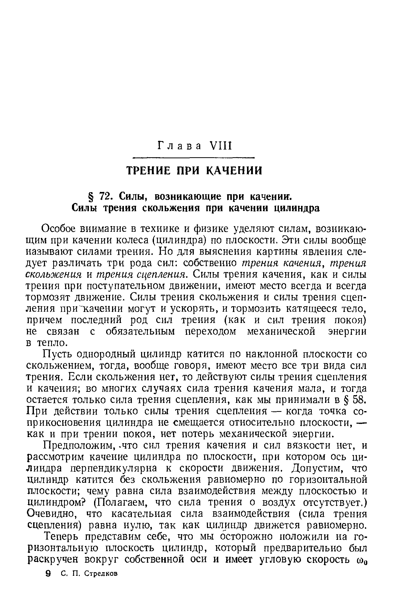 Особое внимание в технике и физике уделяют силам, возникающим при качении колеса (цилиндра) по плоскости. Эти силы вообще называют силами трения. Но для выяснения картины явления следует различать три рода сил собственно трения качения, трения скольжения и трения сцепления. Силы трения качения, как и силы трения при поступательном движении, имеют место всегда и всегда тормозят движение. Силы трения скольжения и силы трения сцепления приП4.ачении могут и ускорять, и тормозить катящееся тело, причем последний род снл трения (как и сил трения покоя) не связан с обязательным переходом механической энергии в тепло.
