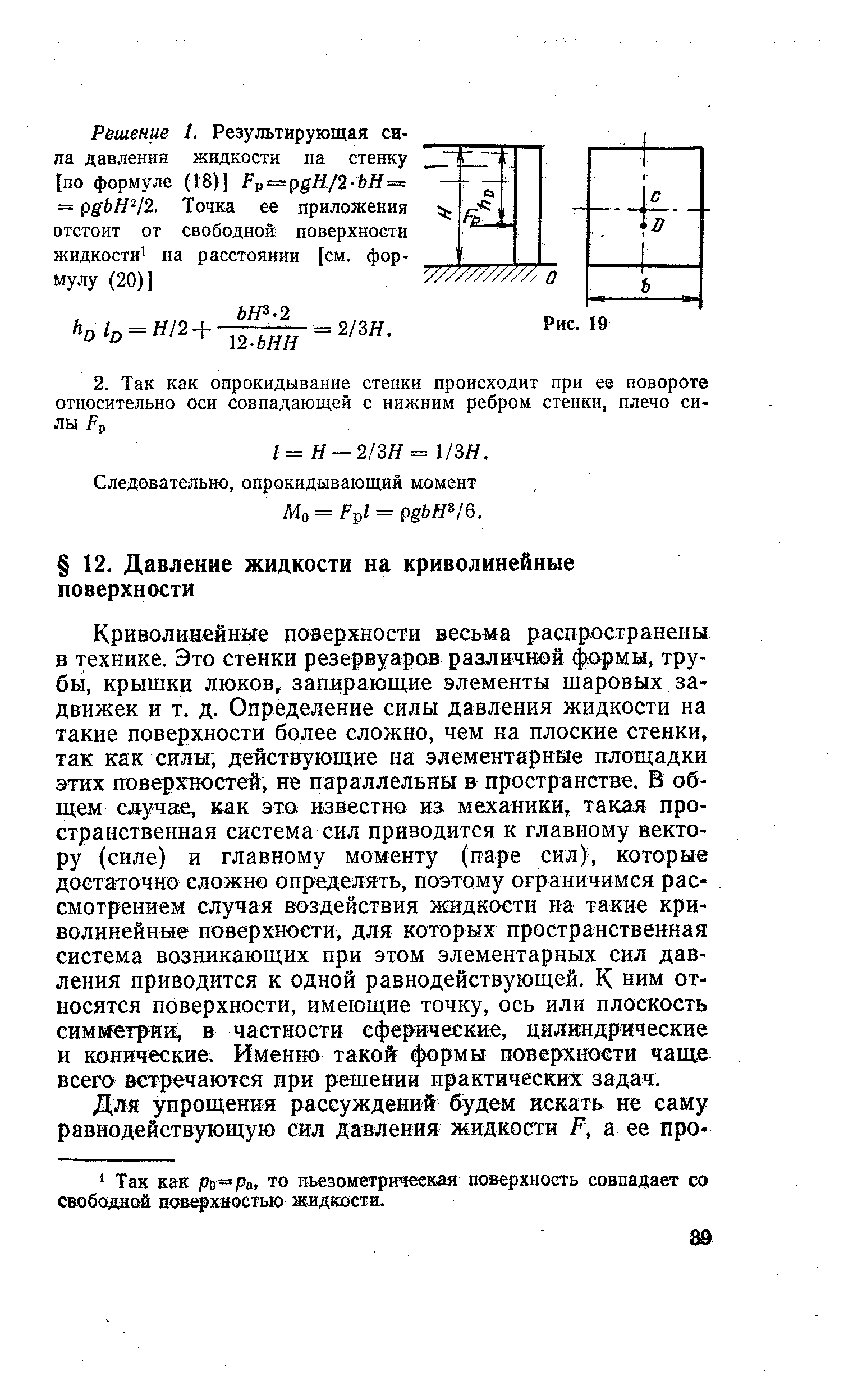 Криволинейные поверхности весьма распространены в технике. Это стенки резервуаров различной формы, трубы, крышки люков, запирающие элементы щаровых задвижек и т. д. Определение силы давления жидкости на такие поверхности более сложно, чем на плоские стенки, так как силы, действующие на элементарные площадки этих поверхностей, не параллельны в пространстве. В общем случае, как это известно иа механики, такая пространственная система сил приводится к главному вектору (силе) и главному моменту (паре сил), которые достаточно сложно определять, поэтому ограничимся рассмотрением случая воздействия жидкости на такие криволинейные поверхности, для которых пространственная система возникающих при этом элементарных сил давления приводится к одной равнодействующей. К ним относятся поверхности, имеющие точку, ось или плоскость симметрии в частности сферические, цилиндрические и конические. Именно такой формы поверхности чаще всего встречаются при рещении практических задач.
