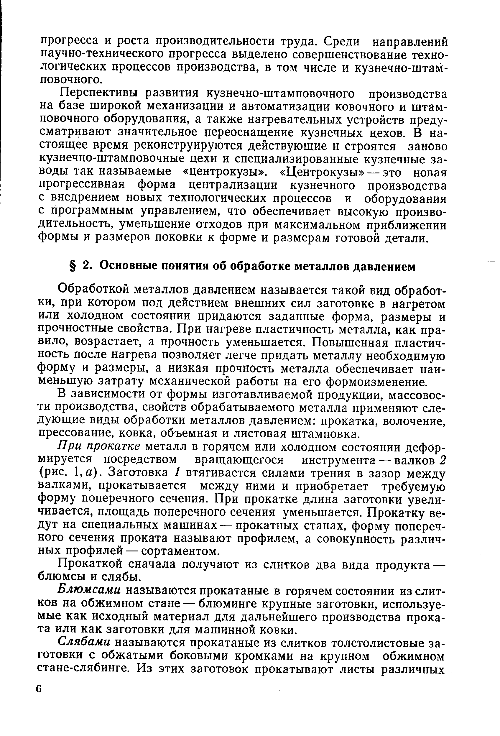 Обработкой металлов давлением называется такой вид обработки, при котором под действием внешних сил заготовке в нагретом или холодном состоянии придаются заданные форма, размеры и прочностные свойства. При нагреве пластичность металла, как правило, возрастает, а прочность уменьшается. Повышенная пластичность после нагрева позволяет легче придать металлу необходимую форму и размеры, а низкая прочность металла обеспечивает наименьшую затрату механической работы на его формоизменение.
