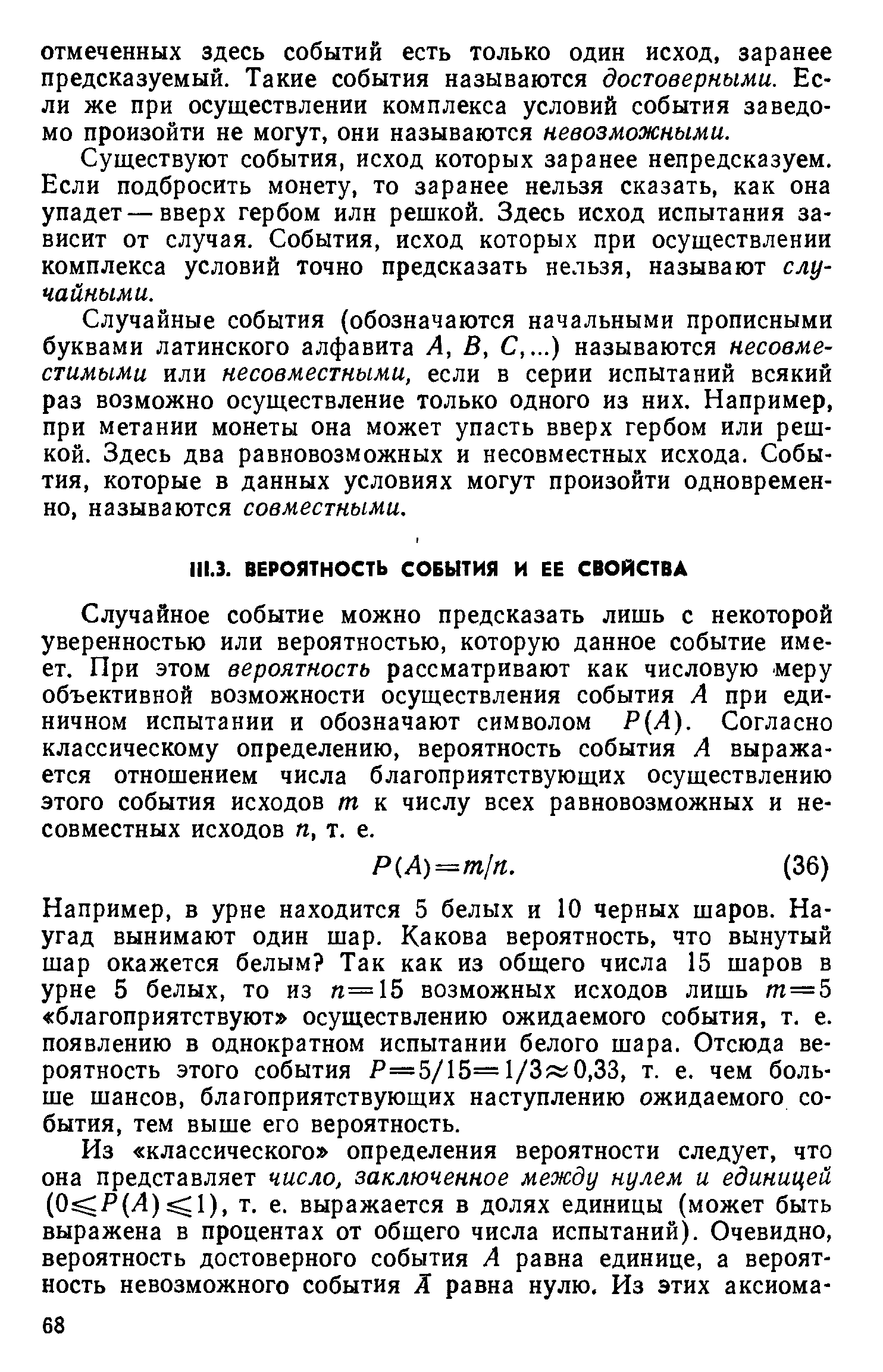 Случайное событие можно предсказать лишь с некоторой уверенностью или вероятностью, которую данное событие имеет. При этом вероятность рассматривают как числовую меру объективной возможности осуществления события А при единичном испытании и обозначают символом Р(Л). Согласно классическому определению, вероятность события А выражается отношением числа благоприятствующих осуществлению этого события исходов т к числу всех равновозможных и несовместных исходов п, т. е.
