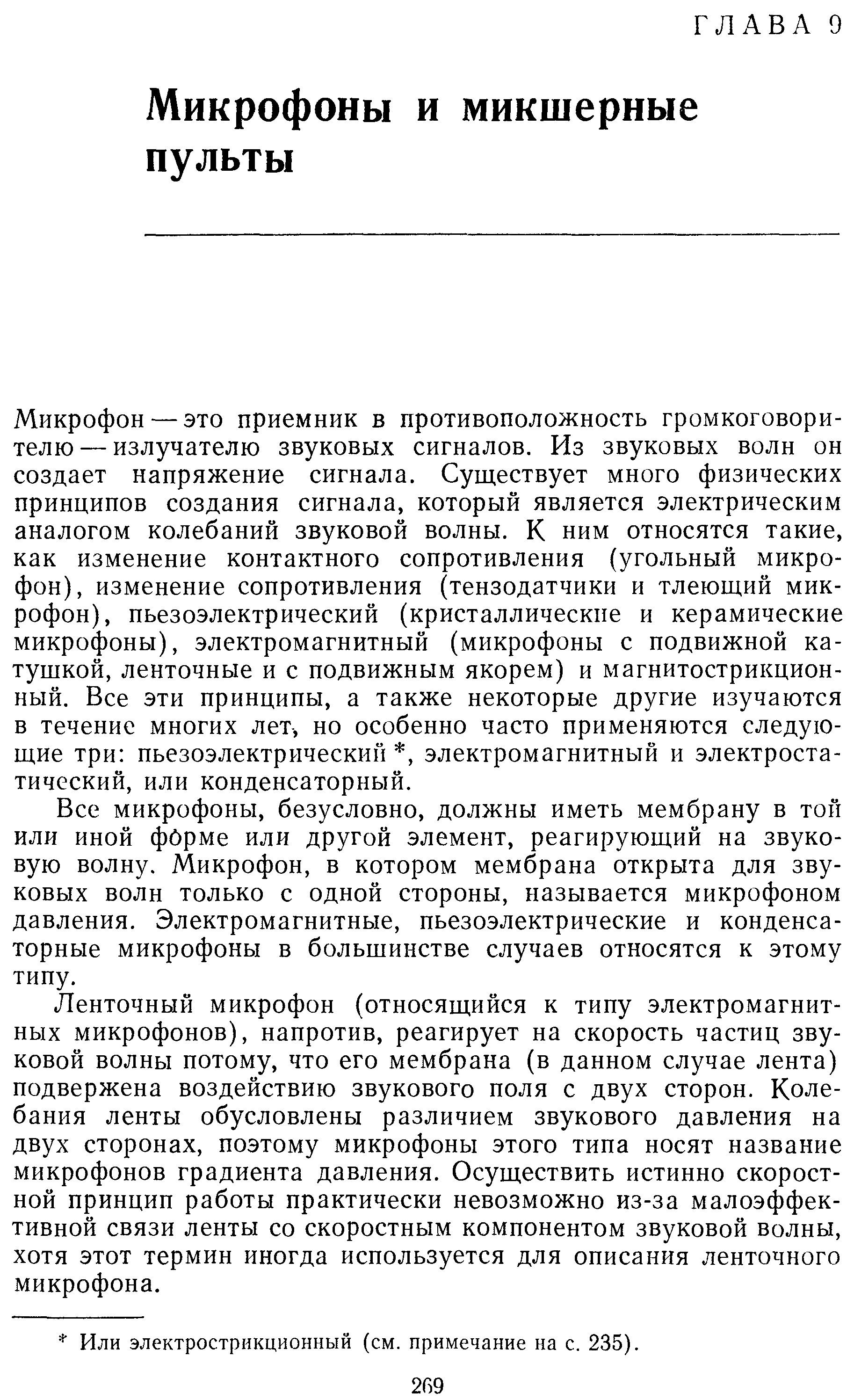 Микрофон — это приемник в противоположность громкоговорителю — излучателю звуковых сигналов. Из звуковых волн он создает напряжение сигнала. Существует много физических принципов создания сигнала, который является электрическим аналогом колебаний звуковой волны. К ним относятся такие, как изменение контактного сопротивления (угольный микрофон), изменение сопротивления (тензодатчики и тлеющий микрофон), пьезоэлектрический (кристаллические и керамические микрофоны), электромагнитный (микрофоны с подвижной катушкой, ленточные и с подвижным якорем) и магнитострикцион-ный. Все эти принципы, а также некоторые другие изучаются в течение многих лет, но особенно часто применяются следующие три пьезоэлектрический , электромагнитный и электростатический, или конденсаторный.
