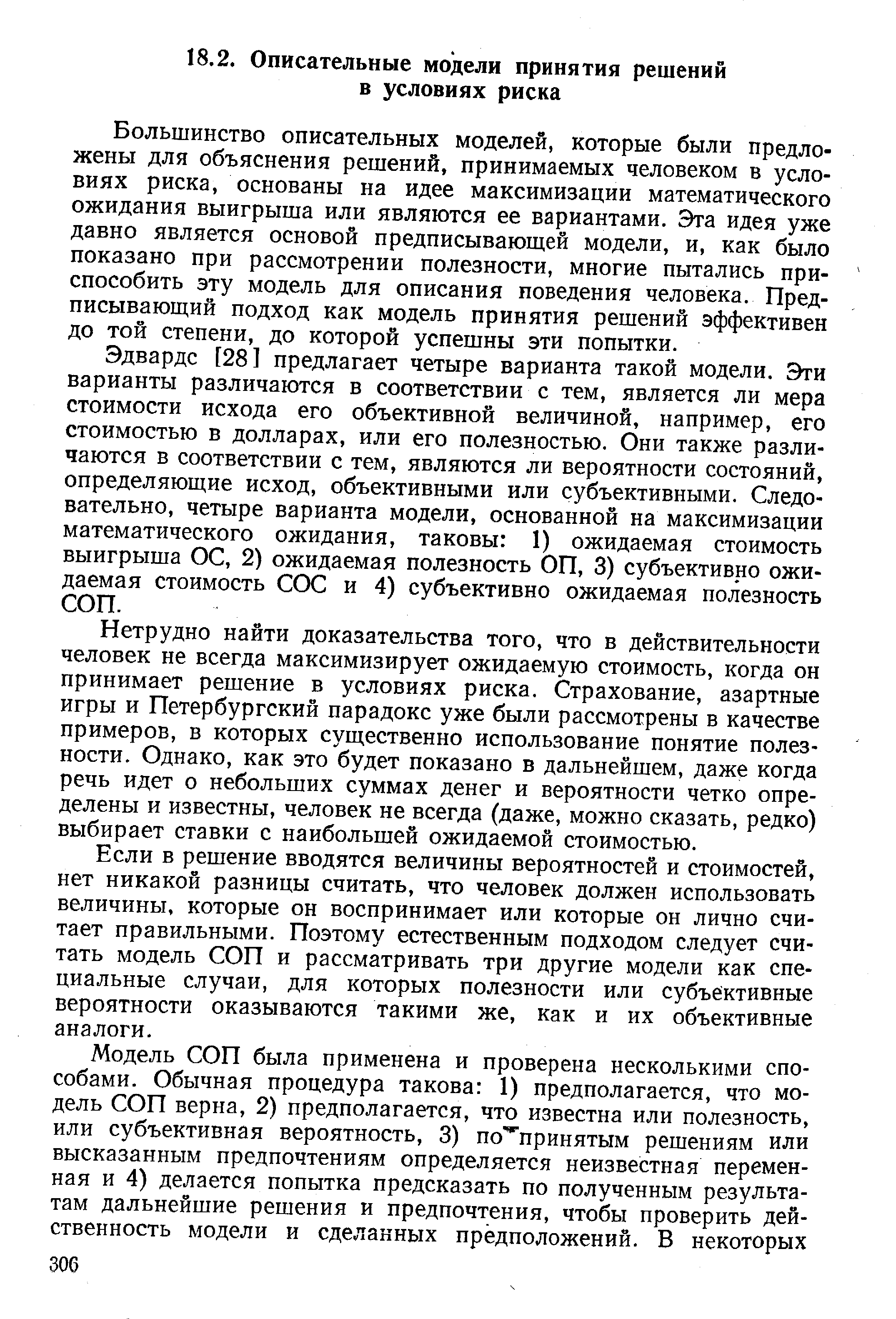 Большинство описательных моделей, которые были предложены для объяснения решений, принимаемых человеком в условиях риска, основаны на идее максимизации математического ожидания выигрыша или являются ее вариантами. Эта идея уже давно является основой предписывающей модели, и, как было показано при рассмотрении полезности, многие пытались приспособить эту модель для описания поведения человека. Предписывающий подход как модель принятия решений эффективен до той степени, до которой успешны эти попытки.
