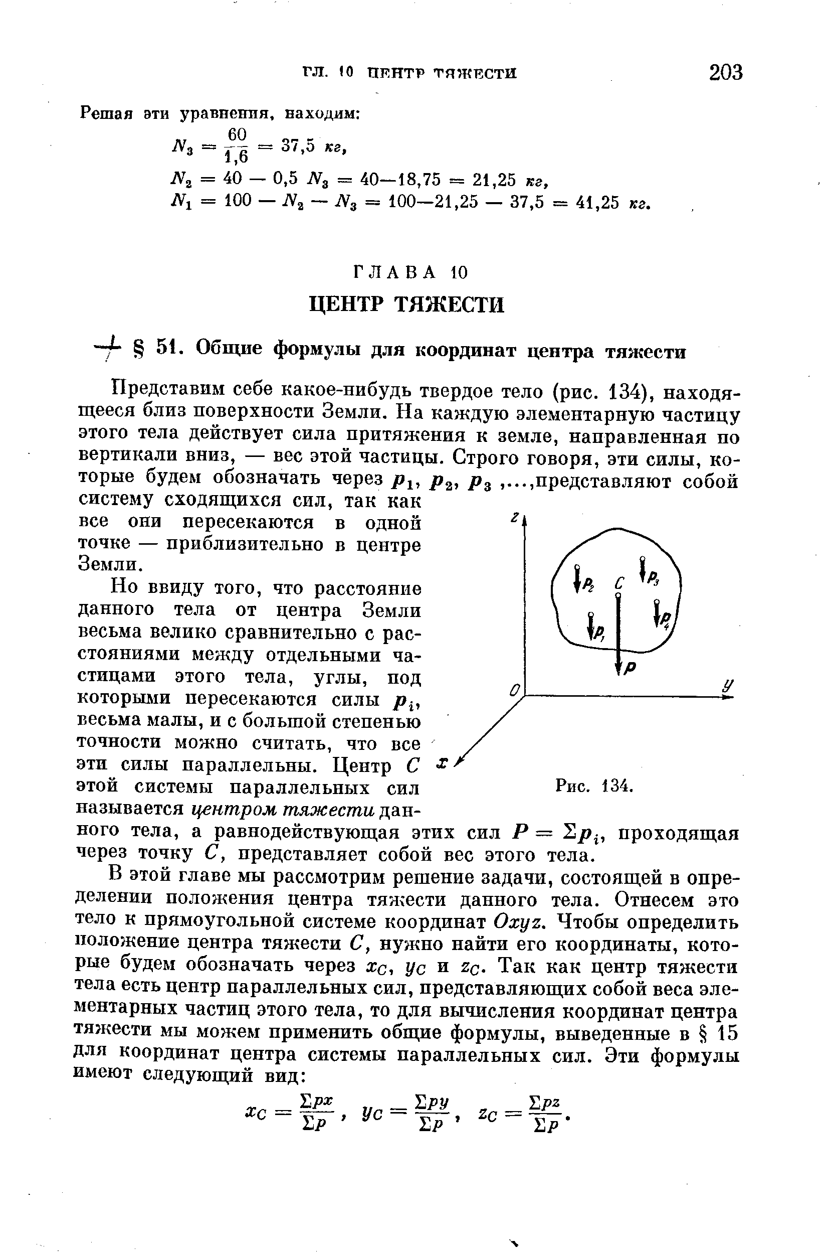 Представим себе какое-нибудь твердое тело (рис. 134), находящееся близ поверхности Земли. На каждую элементарную частицу этого тела действует сила притяжения к земле, направленная по вертикали вниз, — вес этой частицы. Строго говоря, эти силы, которые будем обозначать через Pi, р , pg представляют собой систему сходящихся сил, так как все они пересекаются в одной точке — приблизительно в центре Земли.
