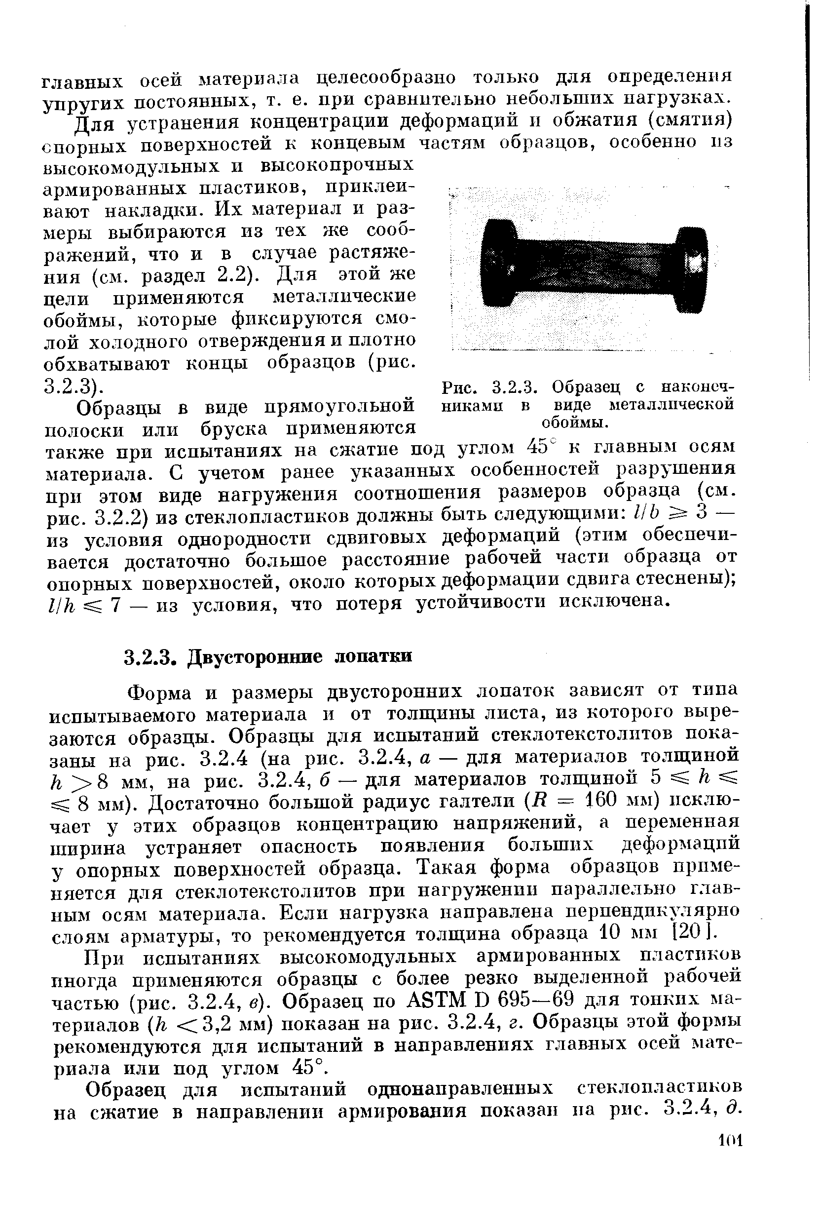 Форма и размеры двусторонних лопаток зависят от типа испытываемого материала и от толщины листа, из которого вырезаются образцы. Образцы для испытаний стеклотекстолитов показаны на рис. 3.2.4 (на рис. 3.2.4, а — для материалов толщиной /г 8 мм, на рис. 3.2.4, б — для материалов толщиной 5 /г 8 мм). Достаточно большой радиус галтели R = 160 мм) исключает у этих образцов концентрацию напряжений, а переменная ширина устраняет опасность появления больших дефор5 аций у опорных поверхностей образца. Такая форма образцов применяется для стеклотекстолитов при нагружении параллельно главным осям материала. Если нагрузка направлена перпендикулярно слоям арматуры, то рекомендуется толщина образца 10 мм [20].
