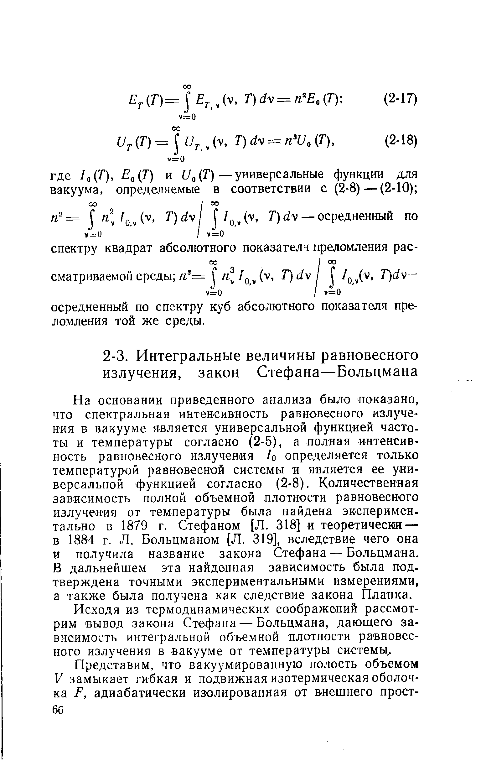 На основании приведенного анализа было показано, что спектральная интенсивность равновесного излучения в вакууме является универсальной функцией частоты и температуры согласно (2-5), а полная интенсивность равновесного излучения /о определяется только температурой равновесной системы и является ее универсальной функцией согласно (2-8). Количественная зависимость полной объемной плотности равновесного излучения от температуры была найдена экспериментально в 1879 г. Стефаном [Л. 318] и теоретически — в 1884 г. Л. Больцманом [Л. 319], вследствие чего она и получила название закона Стефана — Больцмана. В дальнейшем эта найденная зависимость была подтверждена точными экспериментальными измерениями, а также была получена как следствие закона Планка.
