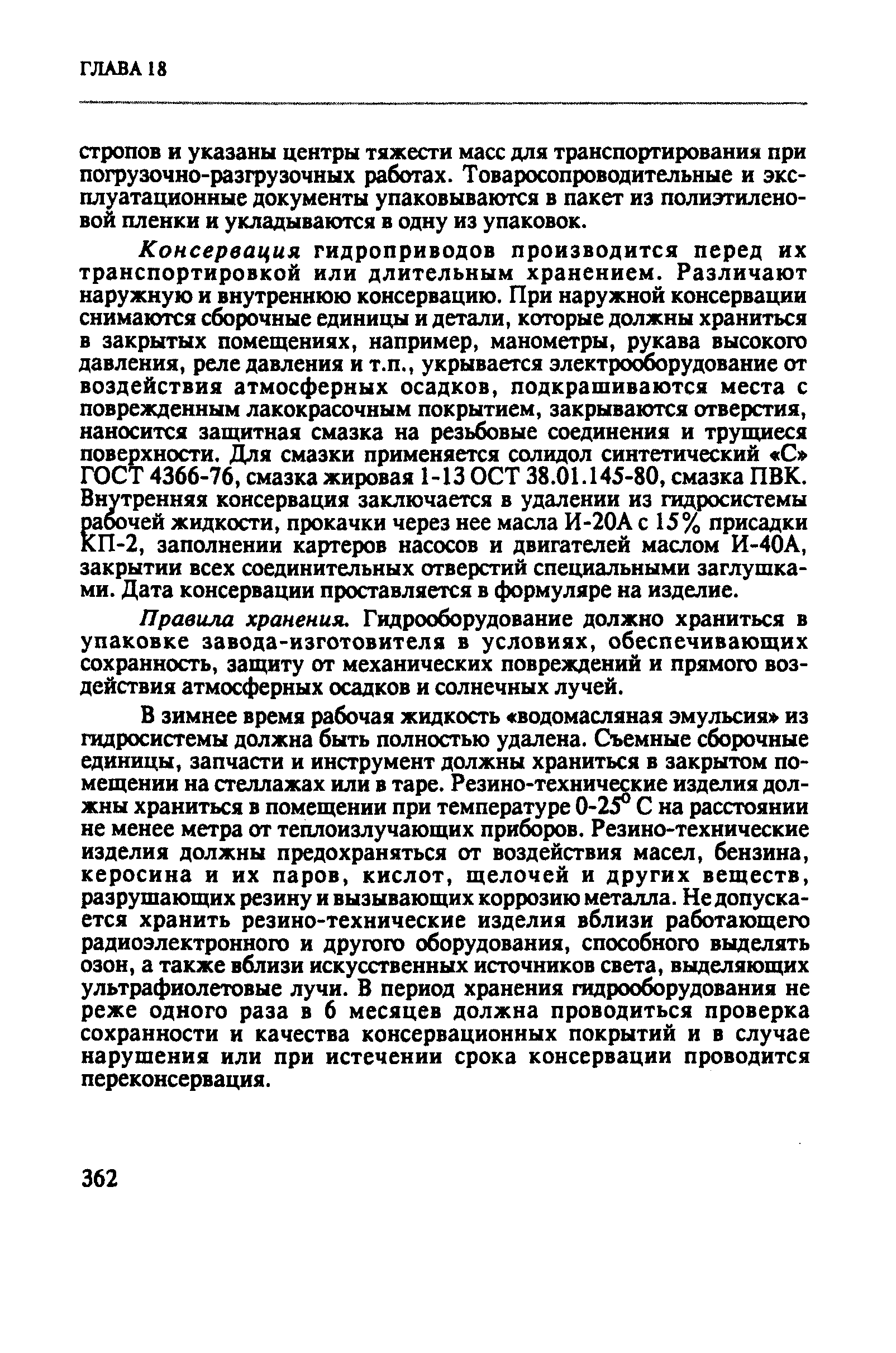 Консервация гидроприводов производится перед их транспортировкой или длительным хранением. Различают наружную и внутреннюю консервацию. При наружной консервации снимаются сборочные единицы и детали, которые должны храниться в закрытых помещениях, например, манометры, рукава высокого давления, реле давления и т.п., укрывается электрсх рудование от воздействия атмосферных осадков, подкрашиваются места с поврежденным лакокрасочным покрытием, закрываются отверстия, наносится защитная смазка на резьбовые соединения и трущиеся поверхности. Для смазки применяется солидол синтетический С ГОСТ 4366-76, смазка жировая 1-13 ОСТ 38.01.145-80, смазка ПВК. Внутренняя консервация заключается в удалении из гидросистемы рабочей жидкости, прокачки через нее масла И-20А с 15% присадки кП-2, заполнении картеров насосов и двигателей маслом И-40А, закрытии всех соединительных отверстий специальными заглушками. Дата консервации проставляется в формуляре на изделие.
