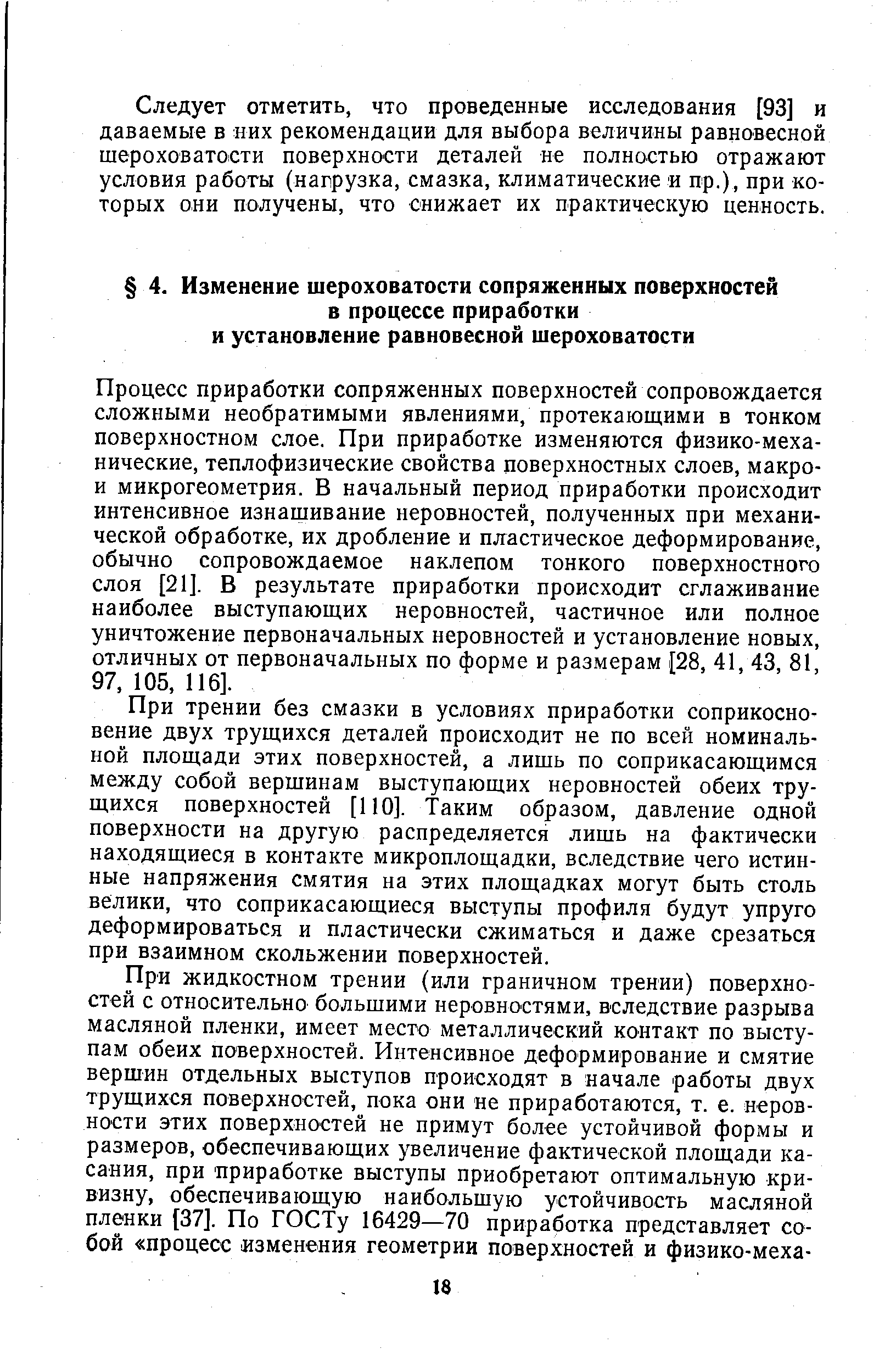 Процесс приработки сопряженных поверхностей сопровождается сложными необратимыми явлениями, протекающими в тонком поверхностном слое. При приработке изменяются физико-механические, теплофизические свойства поверхностных слоев, макро-и микрогеометрия. В начальный период приработки происходит интенсивное изнашивание неровностей, полученных при механической обработке, их дробление и пластическое деформирование, обычно сопровождаемое наклепом тонкого поверхностного слоя [21]. В результате приработки происходит сглаживание наиболее выступающих неровностей, частичное или полное уничтожение первоначальных неровностей и установление новых, отличных от первоначальных по форме и размерам [28, 41, 43, 81, 97,105,116].
