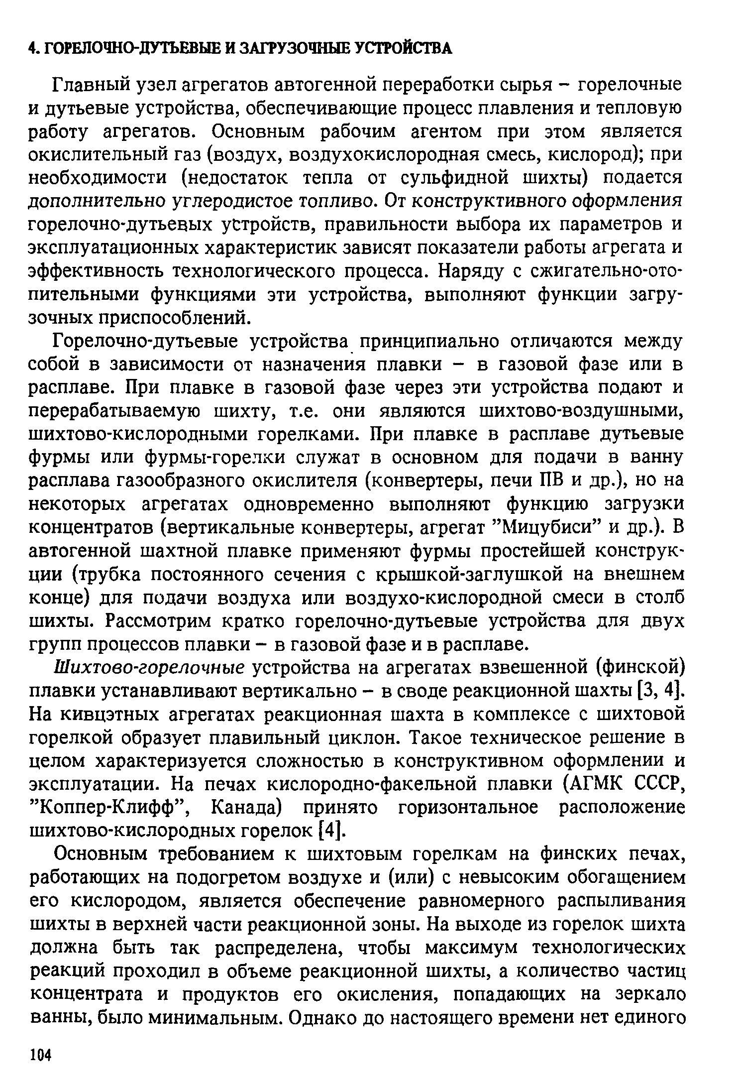 Горелочно-дутьевые устройства принципиально отличаются между собой в зависимости от назначения плавки - в газовой фазе или в расплаве. При плавке в газовой фазе через эти устройства подают и перерабатываемую шихту, т.е. они являются шихтово-воздушными, шихтово-кислородными горелками. При плавке в расплаве дутьевые фурмы или фурмы-горелки служат в основном для подачи в ванну расплава газообразного окислителя (конвертеры, печи ПВ и др.), но на некоторых агрегатах одновременно выполняют функцию загрузки концентратов (вертикальные конвертеры, агрегат Мицубиси и др.). В автогенной шахтной плавке применяют фурмы простейшей конструкции (трубка постоянного сечения с крышкой-заглушкой на внешнем конце) для подачи воздуха или воздухо-кислородной смеси в столб шихты. Рассмотрим кратко горелочно-дутьевые устройства для двух групп процессов плавки - в газовой фазе и в расплаве.
