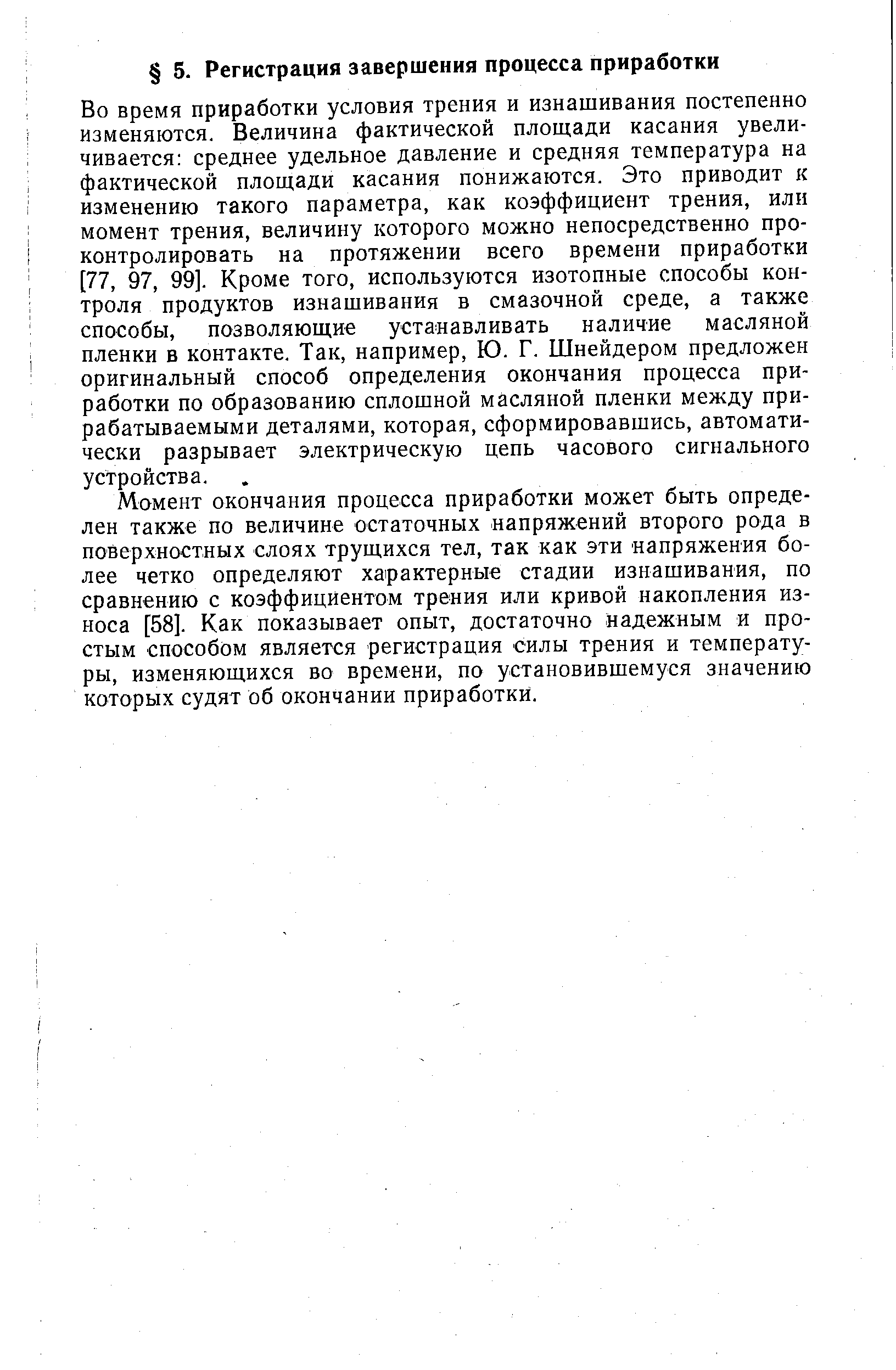 Во время приработки условия трения и изнашивания постепенно изменяются. Величина фактической площади касания увеличивается среднее удельное давление и средняя температура на фактической площади касания понижаются. Это приводит к изменению такого параметра, как коэффициент трения, или момент трения, величину которого можно непосредственно проконтролировать на протяжении всего времени приработки [77, 97, 99]. Кроме того, используются изотопные способы контроля продуктов изнашивания в смазочной среде, а также способы, позволяющие устанавливать наличие масляной пленки в контакте. Так, например, Ю. Г. Шнейдером предложен оригинальный способ определения окончания процесса приработки по образованию сплошной масляной пленки между прирабатываемыми деталями, которая, сформировавшись, автоматически разрывает электрическую цепь часового сигнального устройства.
