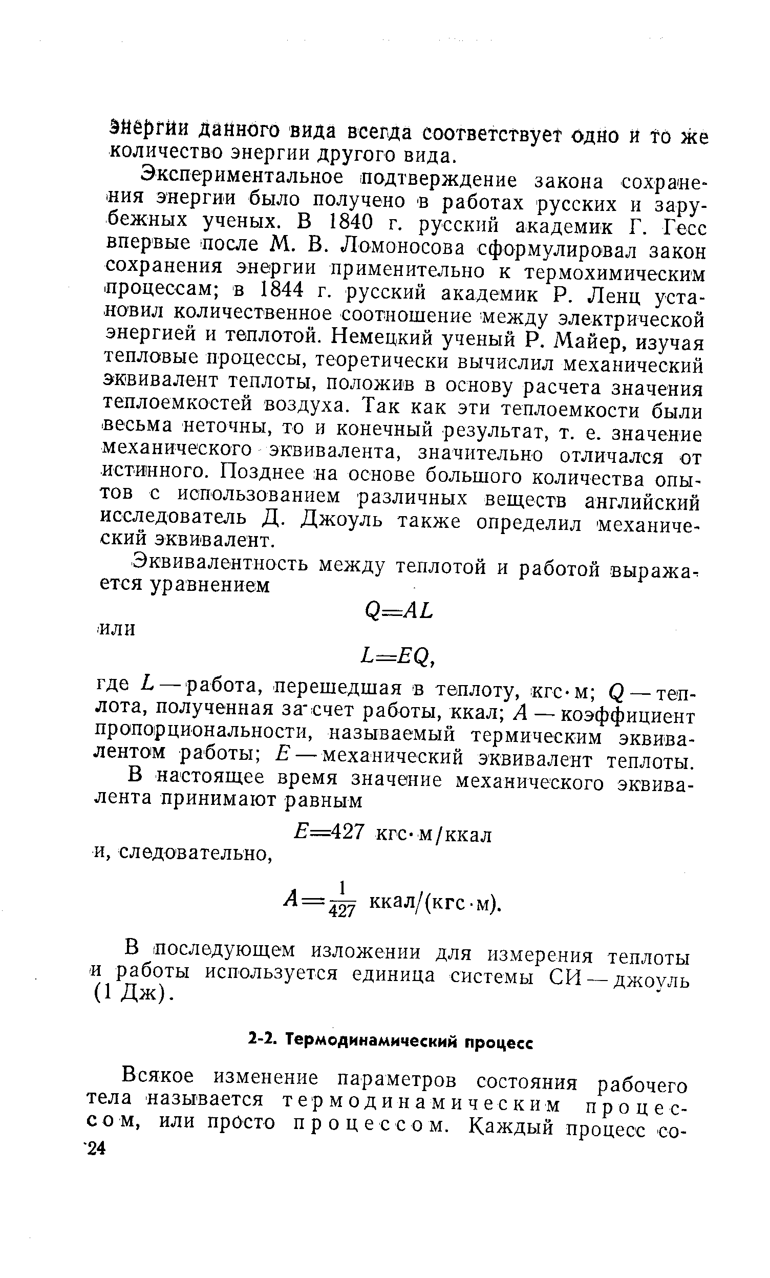 Экспериментальное подтверждение закона сохранения энергии было получено в работах русских и зарубежных ученых. В 1840 г. русский академик Г. Гесс впервые после М. В. Ломоносова сформулировал закон сохранения энергии применительно к термохимическим процессам в 1844 г. русский академик Р. Ленц установил количественное соотношение между электрической энергией и теплотой. Немецкий ученый Р. Майер, изучая тепловые процессы, теоретически вычислил механический эквивалент теплоты, положив в основу расчета значения теплоемкостей воздуха. Так как эти теплоемкости были весьма неточны, то и конечный результат, т. е. значение механического эквивалента, значительно отличался от истинного. Позднее на основе большого количества опытов с использованием различных веществ английский исследователь Д. Джоуль также определил механический эквивалент.
