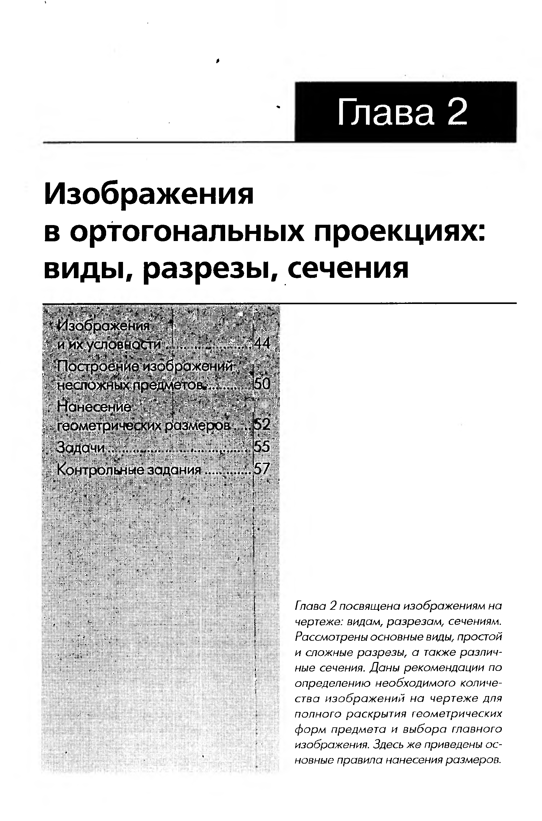 Глава 2 посвящена изображениям на чертеже видам, разрезам, сечениям. Рассмотрены основные виды, простой и сложные разрезы, а также различные сечения. Даны рекомендации по определению необходимого количества изображений на чертеже для полного раскрытия геометрических форм предмета и выбора главного изображения. Здесь же приведены основные правила нанесения размеров.
