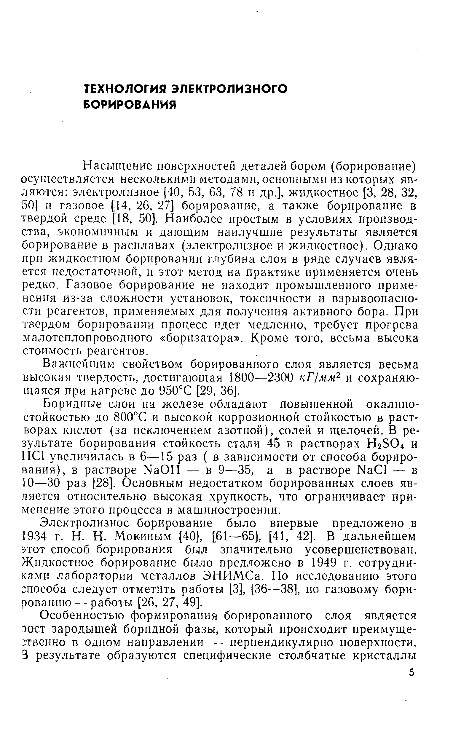 Насыщение поверхностей деталей бором (борирование) осуществляется несколькими методами, основными из которых являются электролизное [40, 53, 63, 78 и др.], жидкостное [3, 28, 32, 50] и газовое (14, 26, 27] борирование, а также борирование в твердой среде [18, 50]. Наиболее простым в условиях производства, экономичным и дающим наилучшие результаты является борирование в расплавах (электролизное и жидкостное). Однако при жидкостном борировании глубина слоя в ряде случаев является недостаточной, и этот метод на практике применяется очень редко. Газовое борирование не находит промышленного применения из-за сложности установок, токсичности и взрывоопасности реагентов, применяемых для получения активного бора. При твердом борировании процесс идет медленно, требует прогрева малотеплопроводного боризатора . Кроме того, весьма высока стоимость реагентов.
