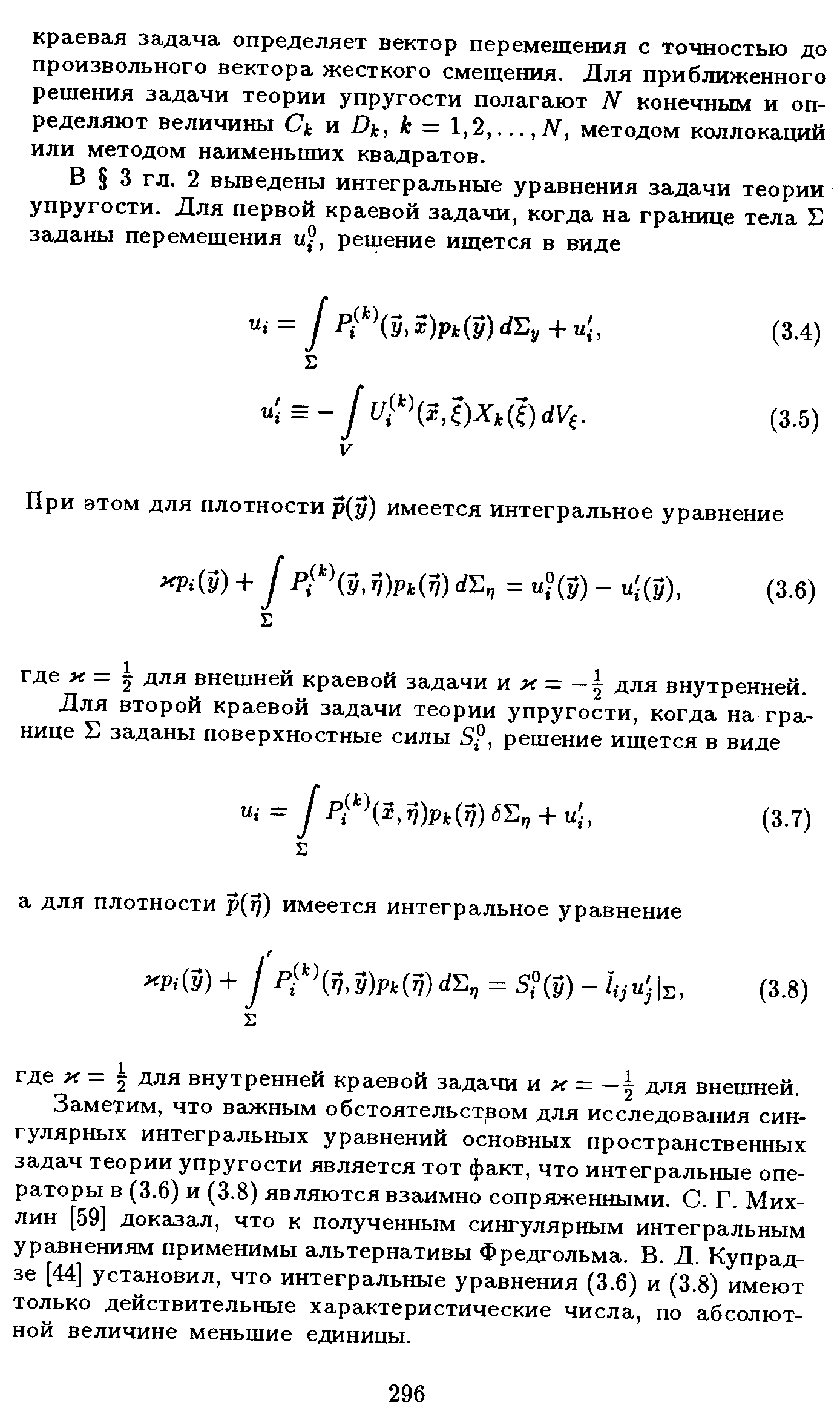 Заметим, что важным обстоятельством для исследования сингулярных интегральных уравнений основных пространственных задач теории упругости является тот факт, что интегральные операторы в (3.6) и (3.8) являются взаимно сопряженными. С. Г. Мих-лин [59] доказал, что к полученным сингулярным интегральным уравнениям применимы альтернативы Фредгольма. В. Д. Купрад-зе [44] установил, что интегральные уравнения (3.6) и (3.8) имеют только действительные характеристические числа, по абсолютной величине меньшие единицы.

