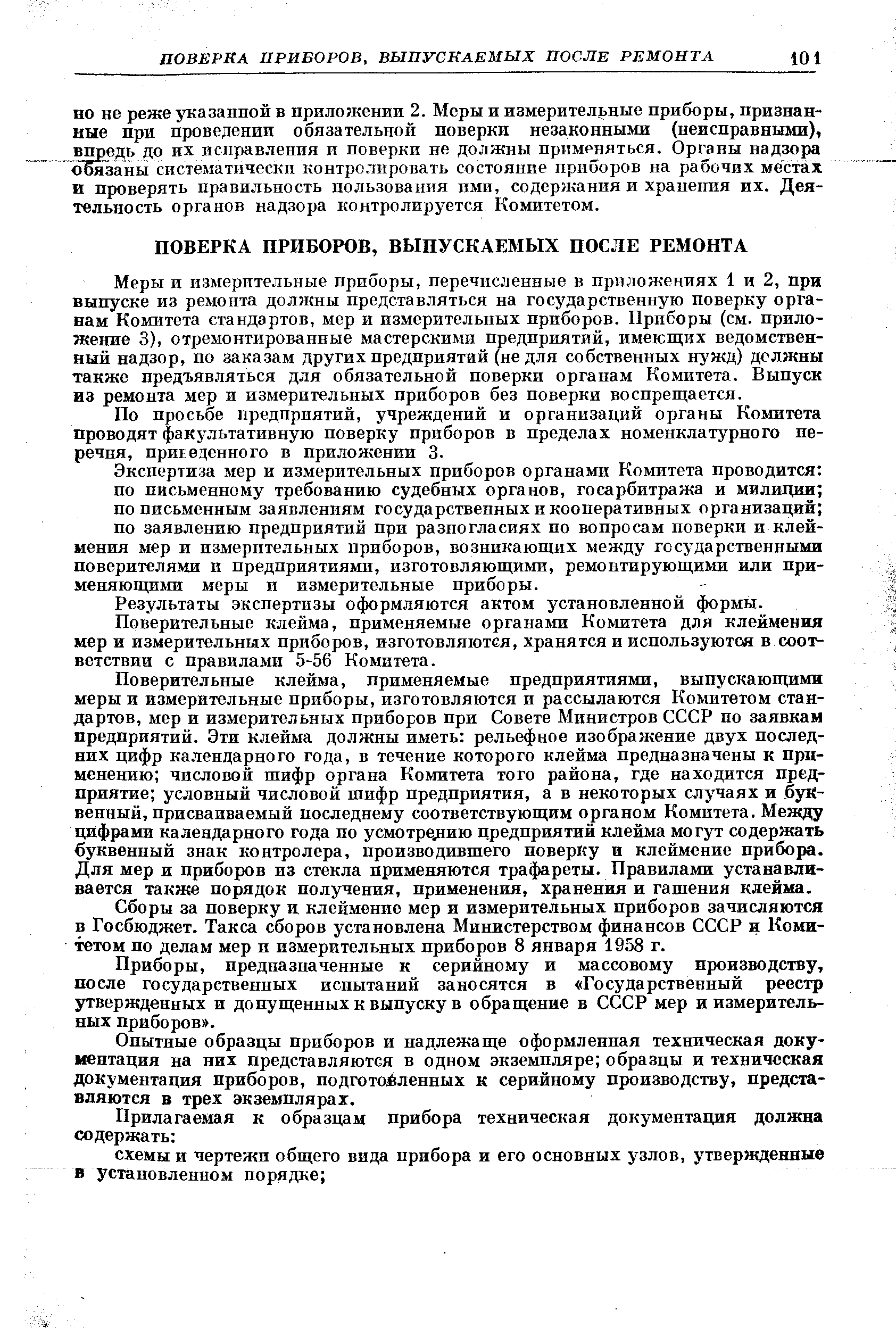 Меры и измерительные приборы, перечисленные в приложениях 1 и 2, при выпуске из ремонта должны представляться на государственную поверку органам Комитета стандартов, мер и измерительных приборов. Приборы (см. приложение 3), отремонтированные мастерскими предприятий, имеющих ведомственный надзор, но заказам других предприятий (не для собственных нужд) должны также предъявляться для обязательной поверки органам Комитета. Выпуск из ремонта мер и измерительных приборов без поверки воспрещается.
