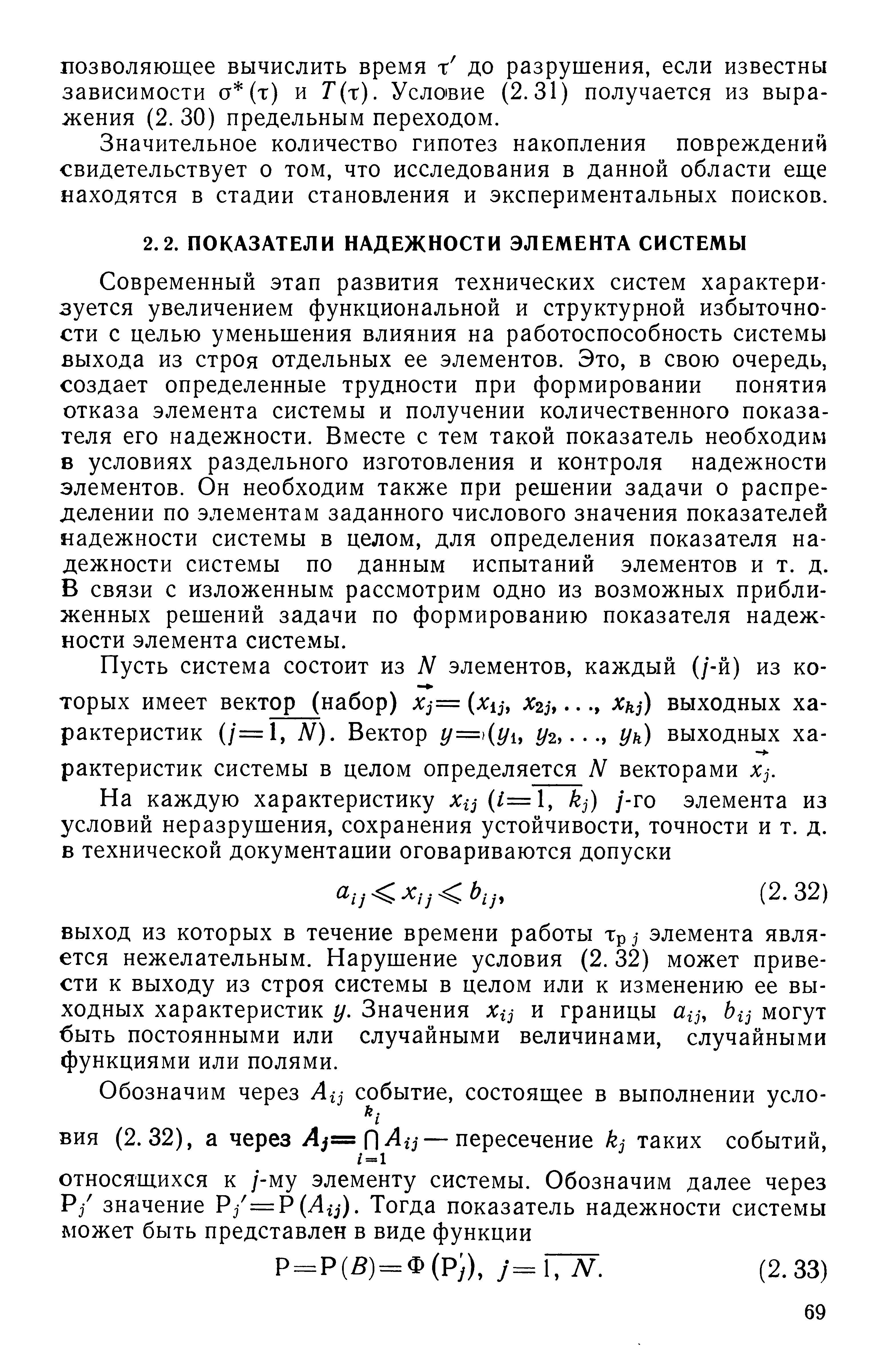 Современный этап развития технических систем характери зуется увеличением функциональной и структурной избыточности с целью уменьшения влияния на работоспособность системы выхода из строя отдельных ее элементов. Это, в свою очередь, создает определенные трудности при формировании понятия отказа элемента системы и получении количественного показателя его надежности. Вместе с тем такой показатель необходим в условиях раздельного изготовления и контроля надежности элементов. Он необходим также при решении задачи о распределении по элементам заданного числового значения показателей надежности системы в целом, для определения показателя надежности системы по данным испытаний элементов и т. д. В связи с изложенным рассмотрим одно из возможных приближенных решений задачи по формированию показателя надежности элемента системы.
