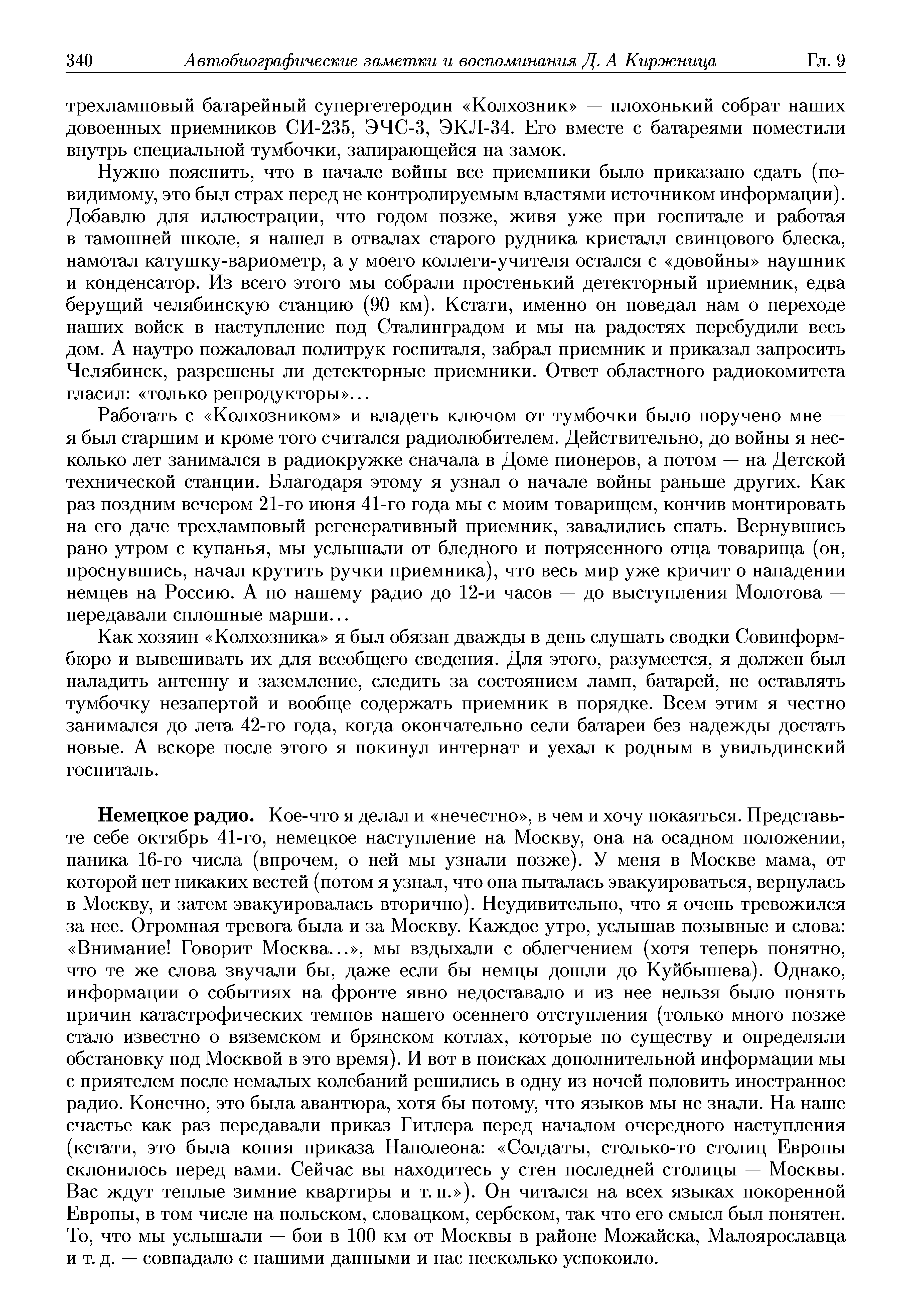 Нужно пояснить, что в начале войны все приемники было приказано сдать (по-видимому, это был страх перед не контролируемым властями источником информации). Добавлю для иллюстрации, что годом позже, живя уже при госпитале и работая в тамошней школе, я нашел в отвалах старого рудника кристалл свинцового блеска, намотал катушку-вариометр, а у моего коллеги-учителя остался с довойны наушник и конденсатор. Из всего этого мы собрали простенький детекторный приемник, едва берущий челябинскую станцию (90 км). Кстати, именно он поведал нам о переходе наших войск в наступление под Сталинградом и мы на радостях перебудили весь дом. А наутро пожаловал политрук госпиталя, забрал приемник и приказал запросить Челябинск, разрешены ли детекторные приемники. Ответ областного радиокомитета гласил только репродукторы ...
