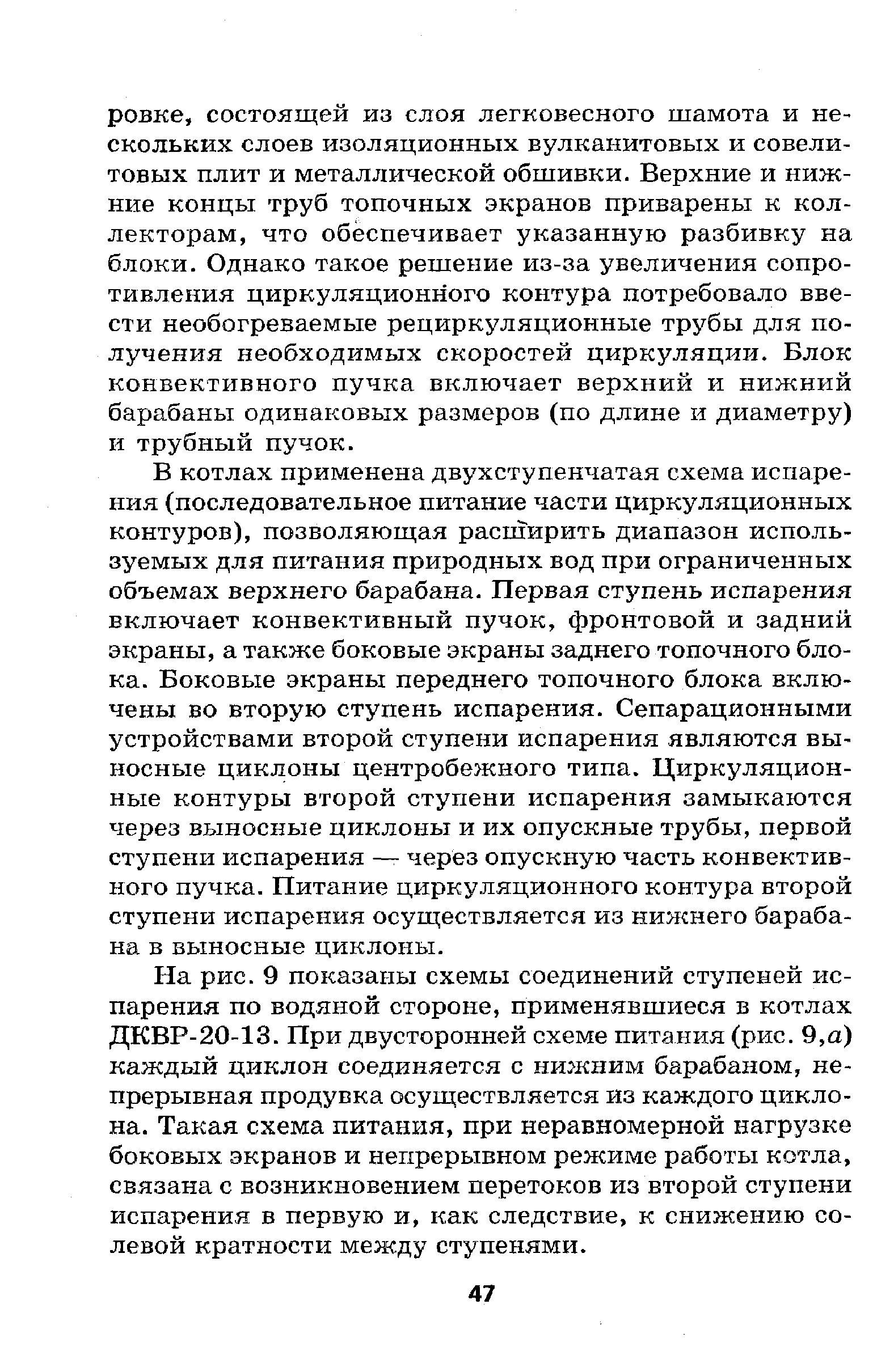 В котлах применена двухступенчатая схема испарения (последовательное питание части циркуляционных контуров), позволяющая расп1ирить диапазон используемых для питания природных вод при ограниченных объемах верхнего барабана. Первая ступень испарения включает конвективный пучок, фронтовой и задний экраны, а также боковые экраны заднего топочного блока. Боковые экраны переднего топочного блока включены во вторую ступень испарения. Сепарационными устройствами второй ступени испарения являются выносные циклоны центробежного типа. Циркуляционные контуры второй ступени испарения замыкаются через выносные циклоны и их опускные трубы, первой ступени испарения — через опускную часть конвективного пучка. Питание циркуляционного контура второй ступени испарения осуществляется из нижнего барабана в выносные циклоны.
