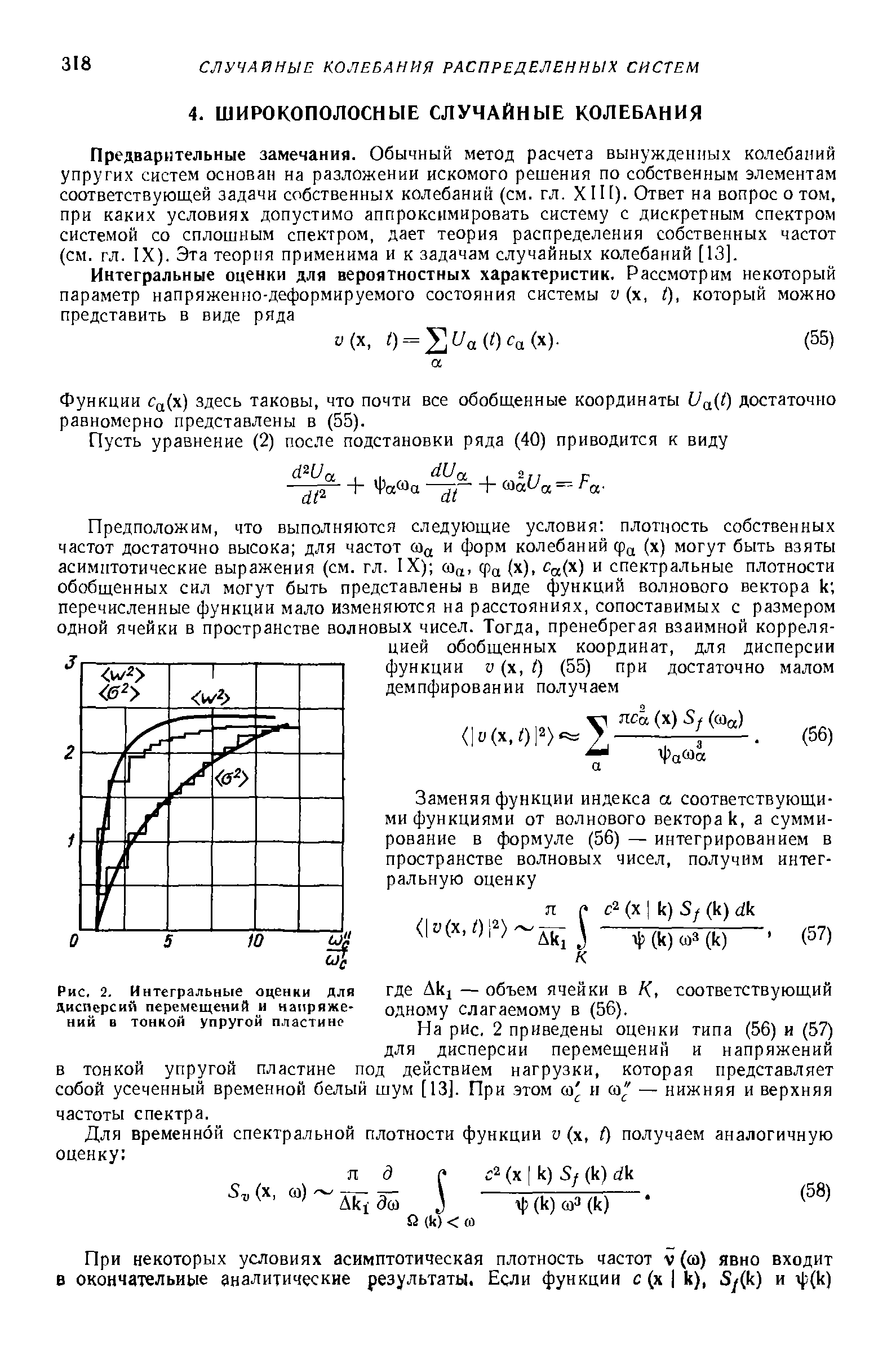 Предварительные замечания. Обычный метод расчета вынужденных колебаний упругих систем основан на разложении искомого решения по собственным элементам соответствующей задачи собственных колебаний (см. гл. XI И). Ответ на вопрос о том, при каких условиях допустимо аппроксимировать систему с дискретным спектром системой со сплошным спектром, дает теория распределения собственных частот (см. гл. IX). Эта теория применима и к задачам случайных колебаний [13].
