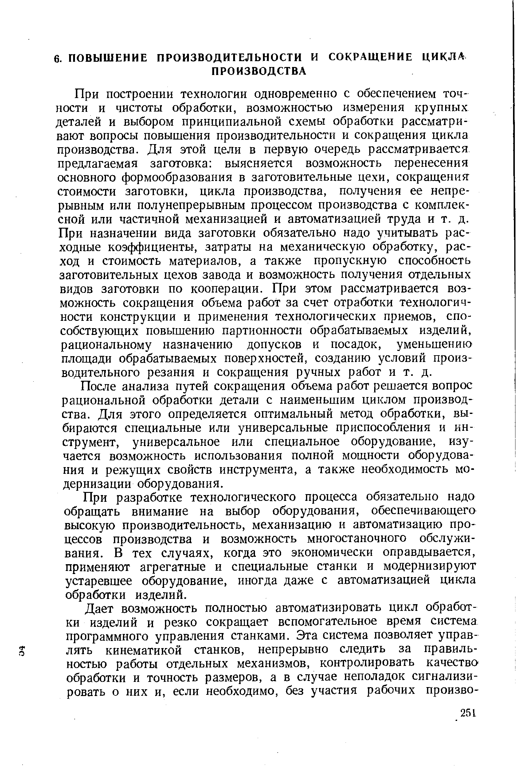 При построении технологии одновременно с обеспечением точности и чистоты обработки, возможностью измерения крупных деталей и выбором принципиальной схемы обработки рассматривают вопросы повышения производительности и сокращения цикла производства. Для этой цели в первую очередь рассматривается предлагаемая заготовка выясняется возможность перенесения основного формообразования в заготовительные цехи, сокращения стоимости заготовки, цикла производства, получения ее непрерывным или полунепрерывным процессом производства с комплексной или частичной механизацией и автоматизацией труда и т. д. При назначении вида заготовки обязательно надо учитывать расходные коэффициенты, затраты на механическую обработку, расход и стоимость материалов, а также пропускную способность заготовительных цехов завода и возможность получения отдельных видов заготовки по кооперации. При этом рассматривается возможность сокращения объема работ за счет отработки технологичности конструкции и применения технологических приемов, способствующих повышению партионности обрабатываемых изделий, рациональному назначению допусков и посадок, уменьшению площади обрабатываемых поверхностей, созданию условий производительного резания и сокращения ручных работ и т. д.
