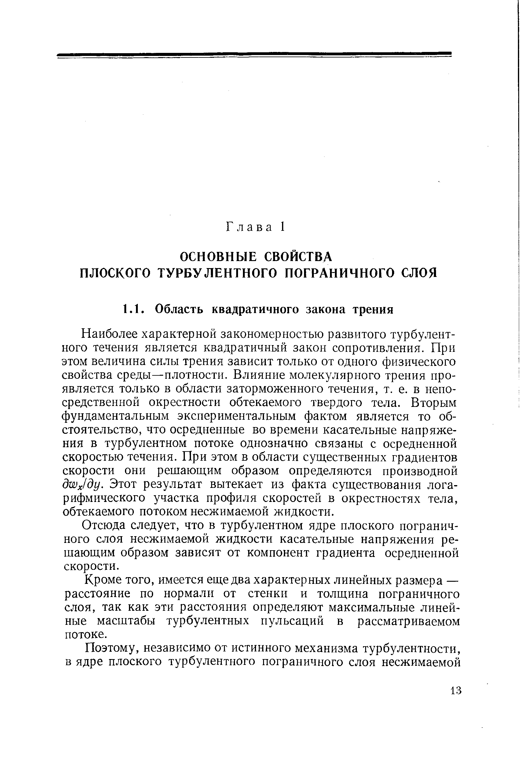 Наиболее характерной закономерностью развитого турбулентного течения является квадратичный закон сопротивления. При этом величина силы трения зависит только от одного физического свойства среды—плотности. Влияние молекулярного трения проявляется только в области заторможенного течения, т. е. в непосредственной окрестности обтекаемого твердого тела. Вторым фундаментальным экснериментальным фактом является то обстоятельство, что осредненные во времени касательные напряжения в турбулентном потоке однозначно связаны с осредненной скоростью течения. При этом в области существенных градиентов скорости они решающим образом определяются производной dwjdy. Этот результат вытекает из факта существования логарифмического участка профиля скоростей в окрестностях тела, обтекаемого потоком несжимаемой жидкости.
