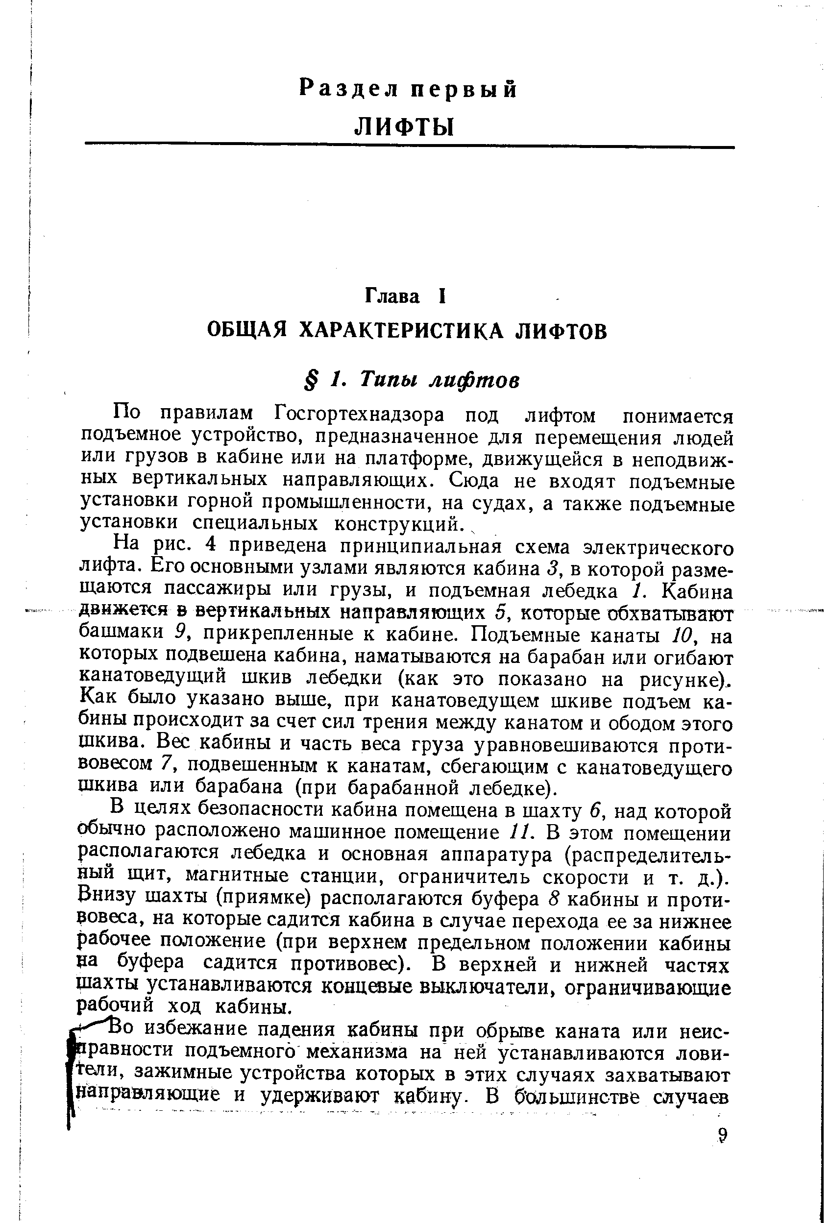 На рис. 4 приведена принципиальная схема электрического лифта. Его основными узлами являются кабина 3, в которой размещаются пассажиры или грузы, и подъемная лебедка /. Кабина движется в вертикальных направляющих 5, которые обхватывают башмаки 9, прикрепленные к кабине. Подъемные канаты 10, на которых подвешена кабина, наматываются на барабан или огибают канатоведущий шкив лебедки (как это показано на рисунке). Как было указано выше, при канатоведущем шкиве подъем кабины происходит за счет сил трения между канатом и ободом этого шкива. Вес кабины и часть веса груза уравновешиваются противовесом 7, подвешенным к канатам, сбегающим с канатоведущего шкива или барабана (при барабанной лебедке).
