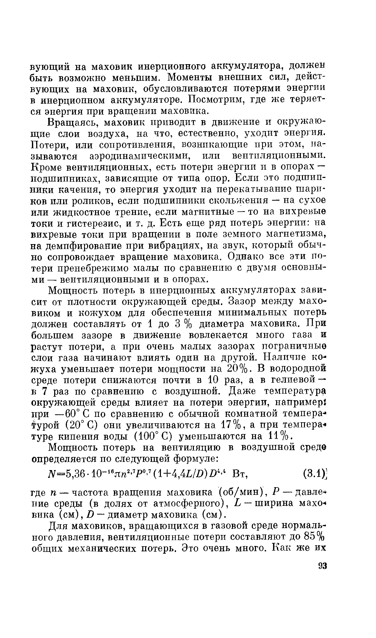 Вращаясь, маховик приводит в движение и окружающие слои воздуха, на что, естественно, уходит энергия. Потери, или сопротивления, возникающие при этом, называются аэродинамическими, или вентпляционньши. Кроме вентиляционных, есть потери энергии и в опорах — подшипниках, зависящие от типа опор. Если это подшипники качения, то энергия уходит на перекатывание шариков или роликов, если подшипники скольжения — на сухое или жидкостное трение, если магнитные — то на вихревые токи и гистерезис, и т. д. Есть еще ряд потерь энергии на вихревые токи при вращении в поле земного магнетизма, на демпфирование при вибрациях, на звук, который обычно сопровождает вращение маховика. Однако все эти потери пренебрежимо малы по сравнению с двумя основными — вентиляционными и в опорах.
