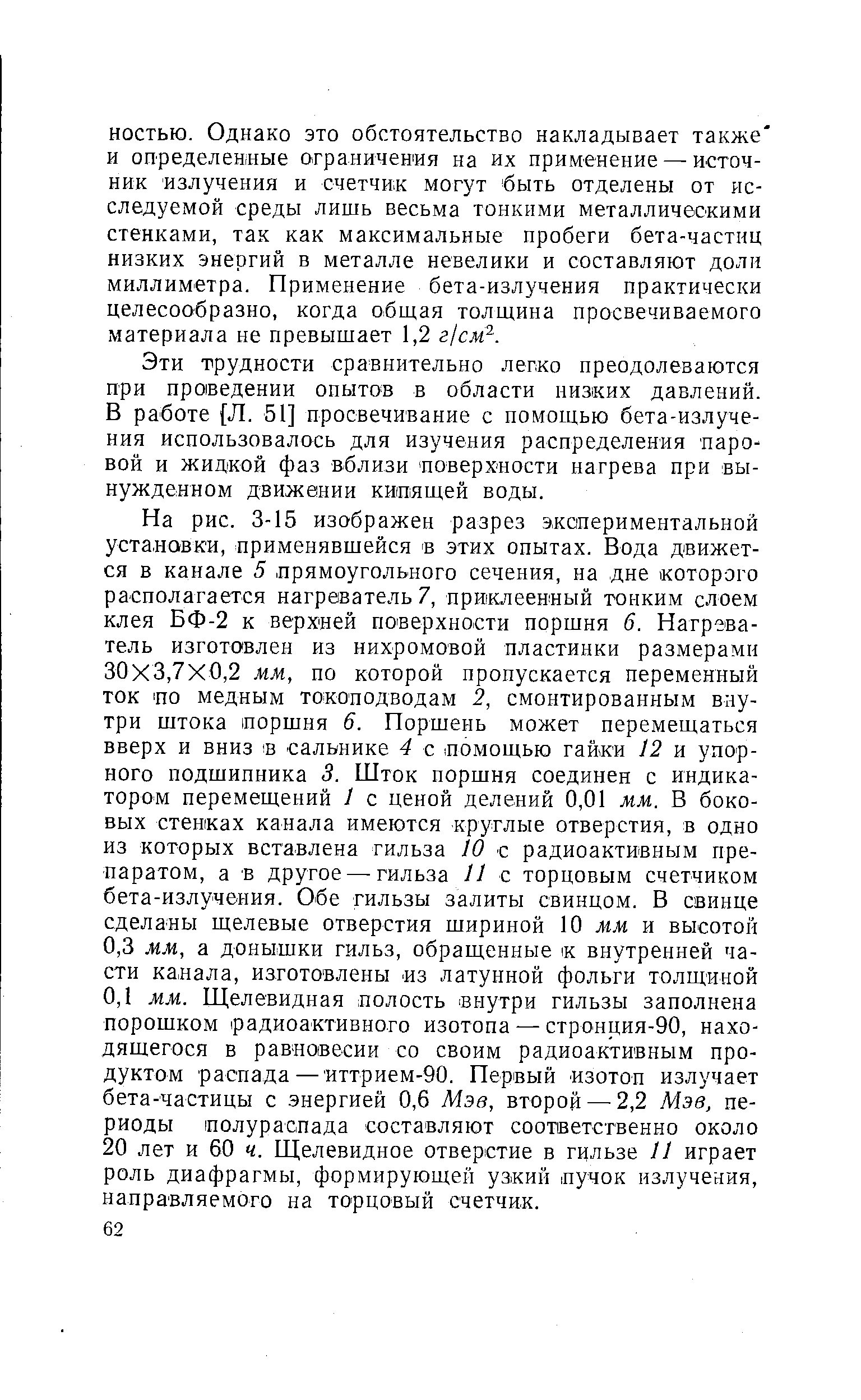 Эти трудности сравнительно легко преодолеваются при проведении опытов в области низких давлений. В работе [Л. 51] просвечивание с помощью бета-излучения использовалось для изучения распределения паровой и жидкой фаз вблизи поверхности нагрева при вынужденном движении кипящей воды.
