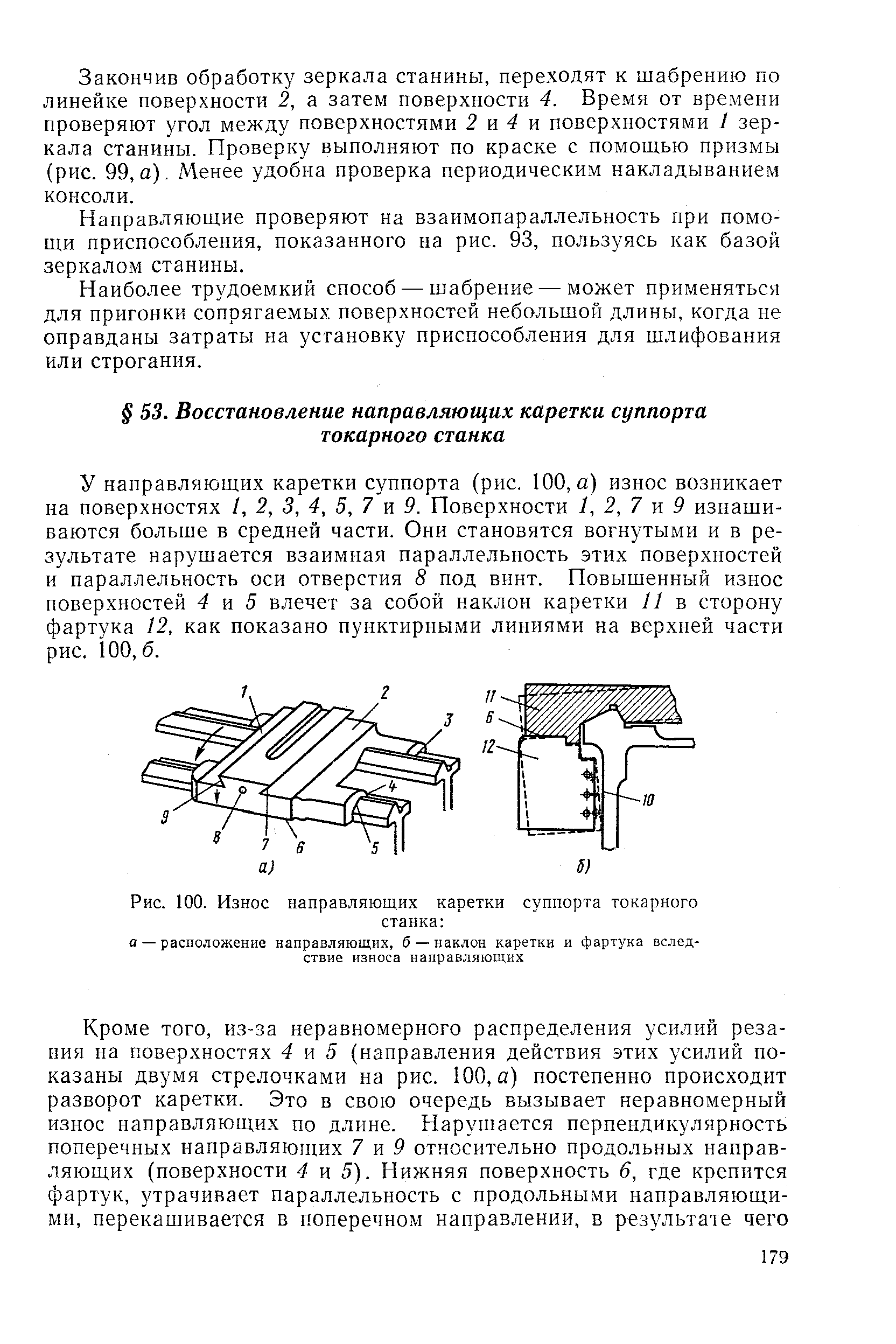 У направляющих каретки суппорта (рис. 100, а) износ возникает на поверхностях /, 2, 3, 4, 5, 7 и 9. Поверхности 1, 2,7 9 изнашиваются больше в средней части. Они становятся вогнутыми и в результате нарушается взаимная параллельность этих поверхностей и параллельность оси отверстия 8 под винт. Повышенный износ поверхностей 4 и 5 влечет за собой наклон каретки II в сторону фартука 12, как показано пунктирными линиями на верхней части рис. 100, б.
