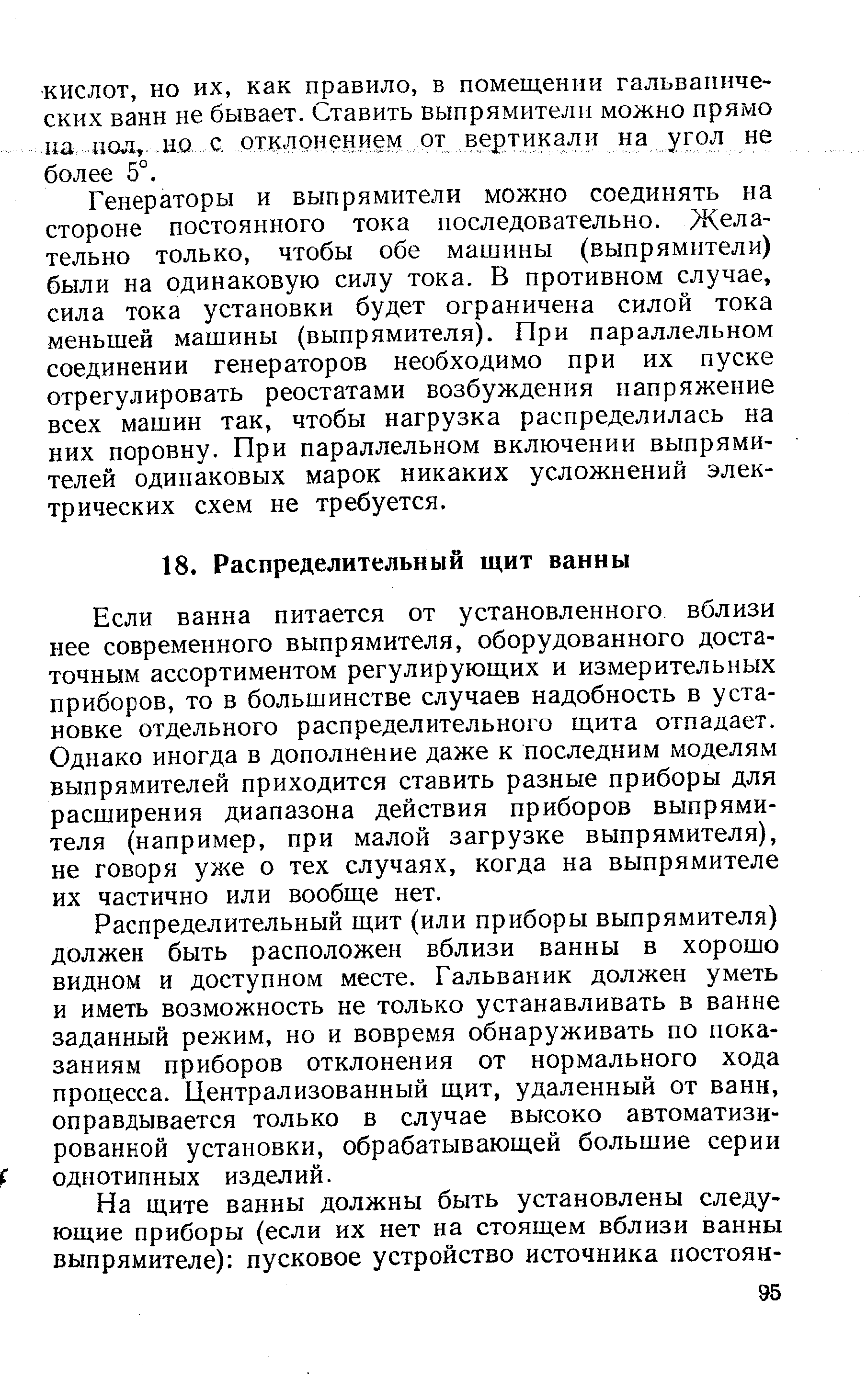 Если ванна питается от установленного, вблизи нее современного выпрямителя, оборудованного достаточным ассортиментом регулирующих и измерительных приборов, то в большинстве случаев надобность в установке отдельного распределительного щита отпадает. Однако иногда в дополнение даже к последним моделям выпрямителей приходится ставить разные приборы для расширения диапазона действия приборов выпрямителя (например, при малой загрузке выпрямителя), не говоря уже о тех случаях, когда на выпрямителе их частично или вообще нет.
