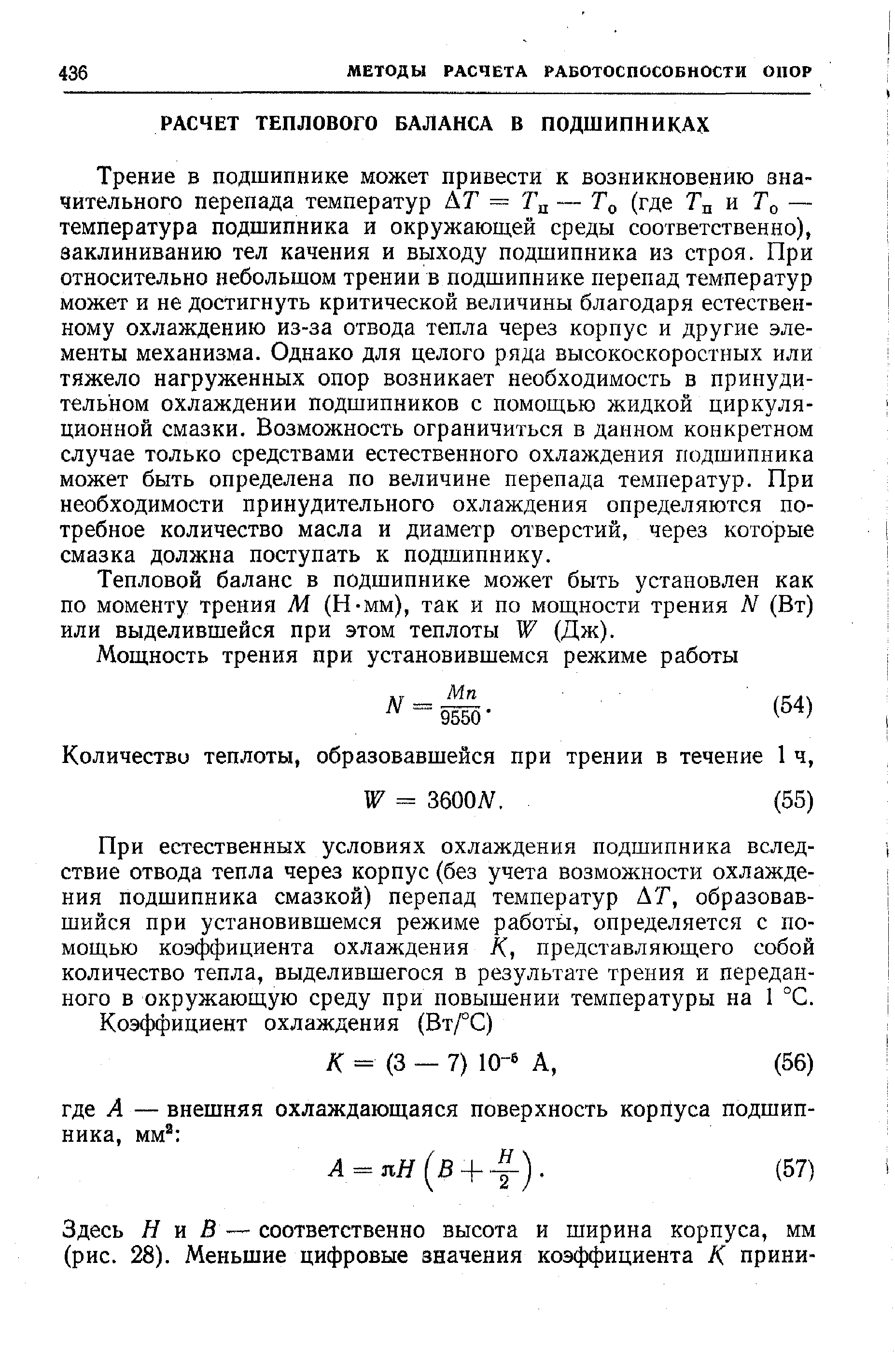 Трение в подшипнике может привести к возникновению значительного перепада температур АГ = Гц — (где Тд и То — температура подшипника и окружающей среды соответственно), заклиниванию тел качения и выходу подшипника из строя. При относительно небольшом трении в подшипнике перепад температур может и не достигнуть критической величины благодаря естественному охлаждению из-за отвода тепла через корпус и другие элементы механизма. Однако для целого ряда высокоскоростных или тяжело нагруженных опор возникает необходимость в принудительном охлаждении подшипников с помощью жидкой циркуляционной смазки. Возможность ограничиться в данном конкретном случае только средствами естественного охлаждения подшипника может быть определена по величине перепада температур. При необходимости принудительного охлаждения определяются потребное количество масла и диаметр отверстий, через которые смазка должна поступать к подшипнику.
