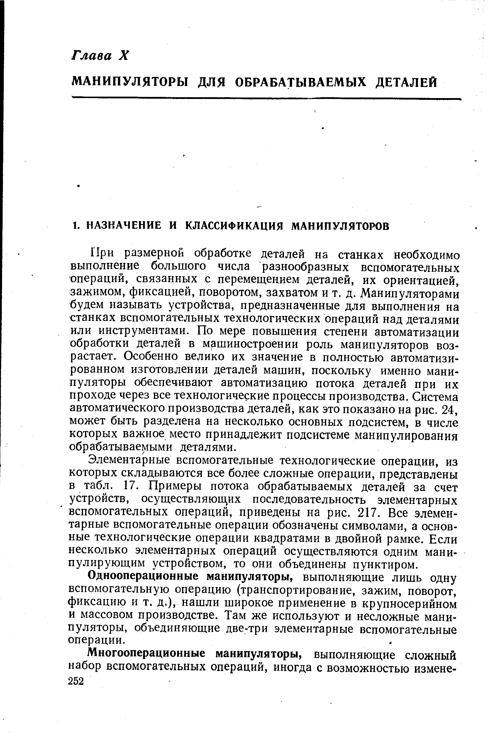 При размерной обработке деталей на станках необходимо выполнение большого числа разнообразных вспомогательных операций, связанных с перемещением деталей, их ориентацией, зажимом, фиксацией, поворотом, захватом и т. д. Манипуляторами будем называть устройства, предназначенные для выполнения на станках вспомогательных технологических операций над деталями или инструментами. По мере повышения степени автоматизации обработки деталей в машиностроении роль манипуляторов возрастает. Особенно велико их значение в полностью автоматизированном изготовлении деталей машин, поскольку именно манипуляторы обеспечивают автоматизацию потока деталей при их проходе через все технологические процессы производства. Система автоматического производства деталей, как это показано на рис. 24, может быть разделена на несколько основных подсистем, в числе которых важное место принадлежит подсистеме манипулирования обрабатываемыми деталями.
