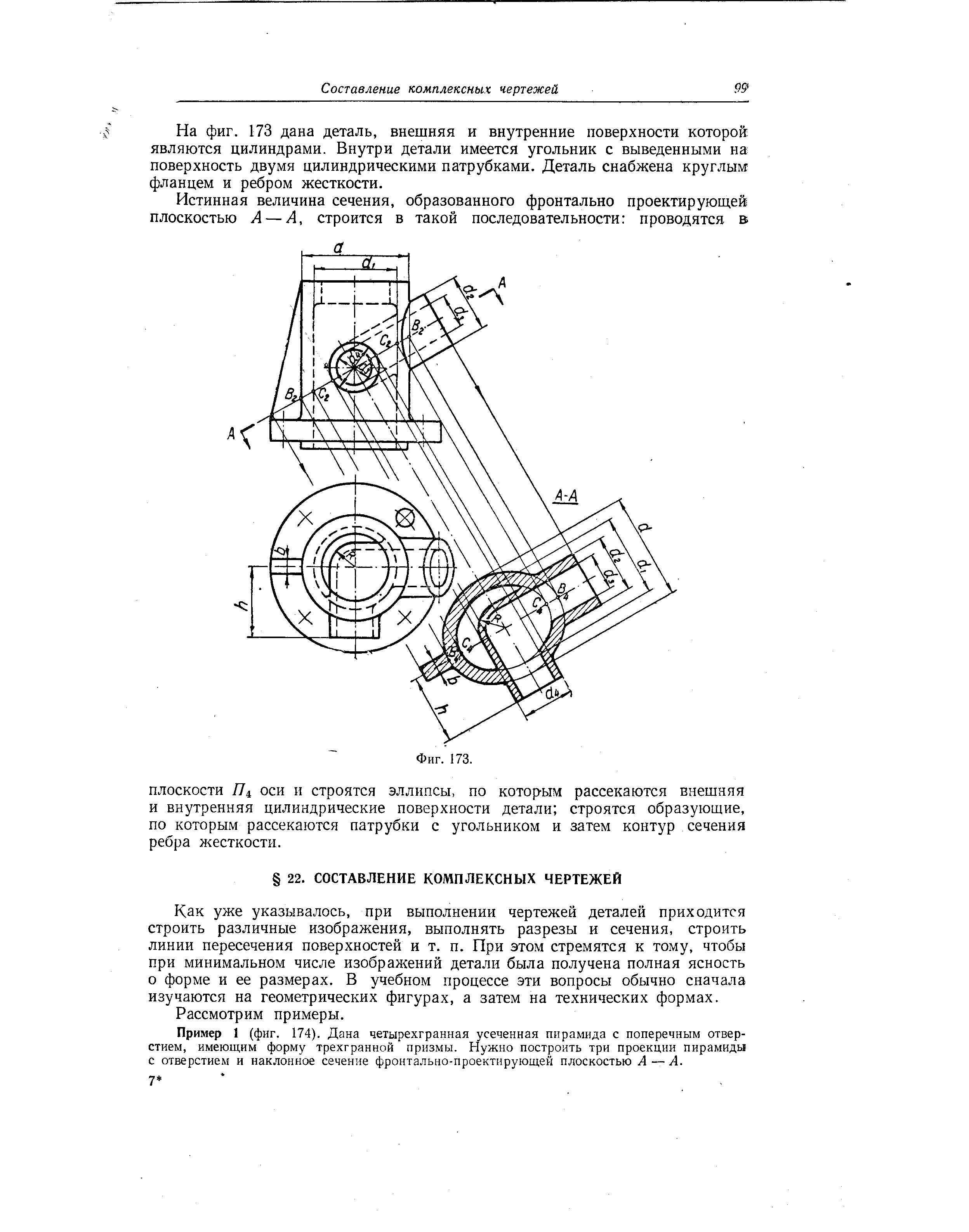 На фиг. 173 дана деталь, внешняя и внутренние поверхности которой являются цилиндрами. Внутри детали имеется угольник с выведенными на поверхность двумя цилиндрическими патрубками. Деталь снабжена круглым фланцем и ребром жесткости.
