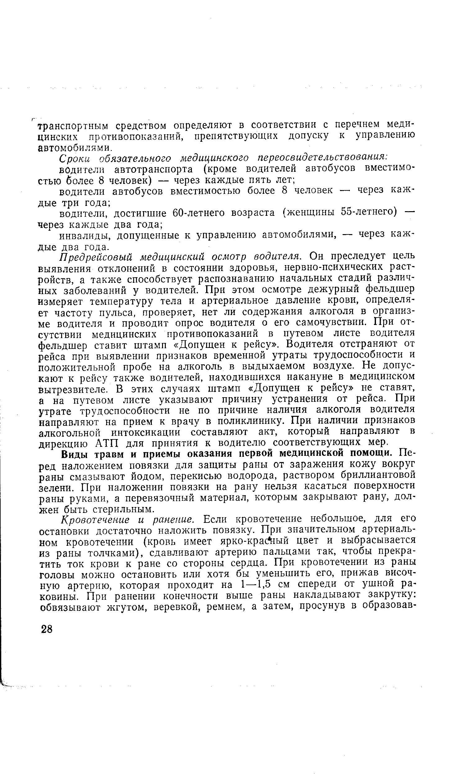 Предрейсовый медицинский осмотр водителя. Он преследует цель выявления отклонений в состоянии здоровья, нервно-психических раст-ройств, а также способствует распознаванию начальных стадий различных заболеваний у водителей. При этом осмотре дежурный фельдшер измеряет температуру тела и артериальное давление крови, определяет частоту пульса, проверяет, нет ли содержания алкоголя в организме водителя и проводит опрос водителя о его самочувствии. При отсутствии медицинских противопоказаний в путевом листе водителя фельдшер ставит штамп Допущен к рейсу . Водителя отстраняют от рейса при выявлении признаков временной утраты трудоспособности и положительной пробе на алкоголь в выдыхаемом воздухе. Не допускают к рейсу также водителей, находившихся накануне в медицинском вытрезвителе. В этих случаях штамп Допущен к рейсу не ставят, а на путевом листе указывают причину устранения от рейса. При утрате трудоспособности не по причине наличия алкоголя водителя направляют на прием к врачу в поликлинику. При наличии признаков алкогольной интоксикации составляют акт, который направляют в дирекцию АТП для принятия к водителю соответствующих мер.
