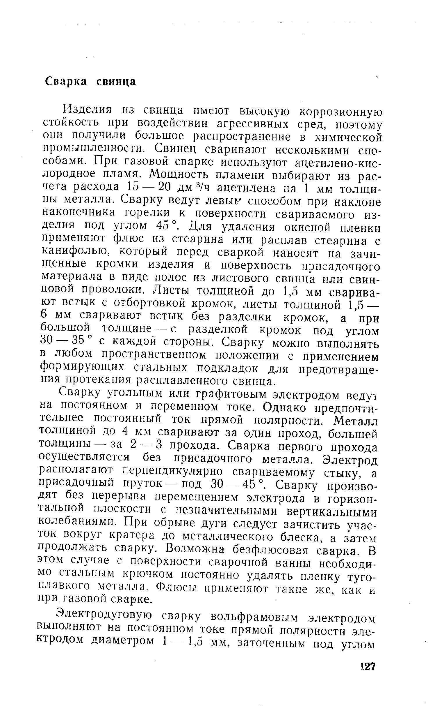 Сварку угольным или графитовым электродом ведут на постоянном и переменном токе. Однако предпочтительнее постоянный ток прямой полярности. Металл толщиной до 4 мм сваривают за один проход, большей толщины — за 2 — 3 прохода. Сварка первого прохода осуществляется без присадочного металла. Электрод располагают перпендикулярно свариваемому стыку, а присадочный пруток — под 30 — 45 °. Сварку производят без перерыва перемещением электрода в горизонтальной плоскости с незначительными вертикальными колебаниями. При обрыве дуги следует зачистить участок вокруг кратера до металлического блеска, а затем продолжать сварку. Возможна безфлюсовая сварка. В этом случае с поверхности сварочной ванны необходимо стальным крючком постоянно удалять пленку тугоплавкого металла. Флюсы применяют такие же, как и при газовой сварке.
