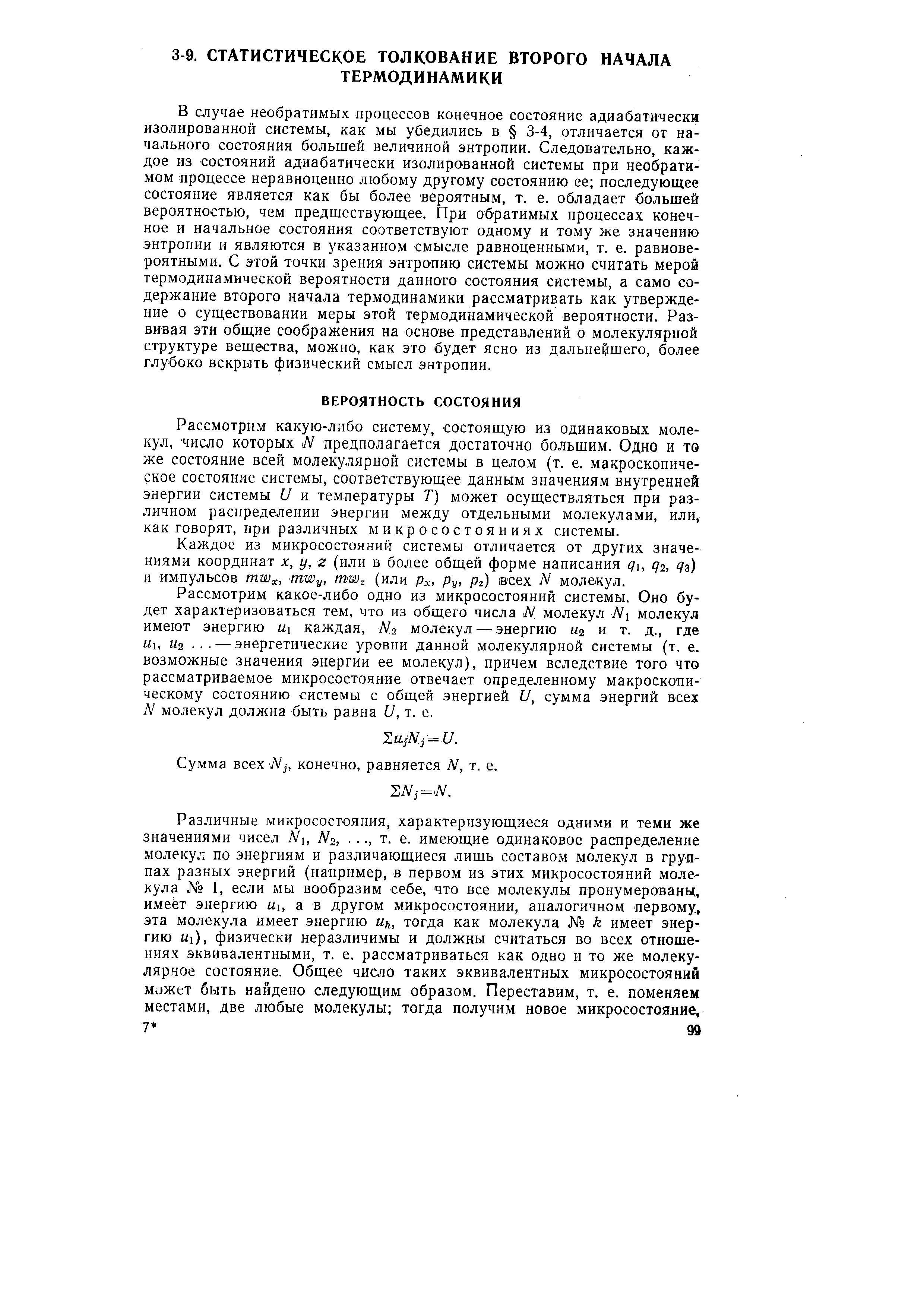 В случае необратимых процессов конечное состояние адиабатически изолированной системы, как мы убедились в 3-4, отличается от начального состояния большей величиной энтропии. Следовательно, каждое из состояний адиабатически изолированной системы при необратимом процессе неравноценно любому другому состоянию ее последующее состояние является как бы более вероятным, т. е. обладает большей вероятностью, чем предшествующее. При обратимых процессах конечное и начальное состояния соответствуют одному и тому же значению энтропии и являются в указанном смысле равноценными, т. е. равновероятными. С этой точки зрения энтропию системы можно считать мерой термодинамической вероятности данного состояния системы, а само содержание второго начала термодинамики рассматривать как утверждение о существовании меры этой термодинамической вероятности. Развивая эти общие соображения на основе представлений о молекулярной структуре вещества, можно, как это будет ясно из дальнейшего, более глубоко вскрыть физический смысл энтропии.
