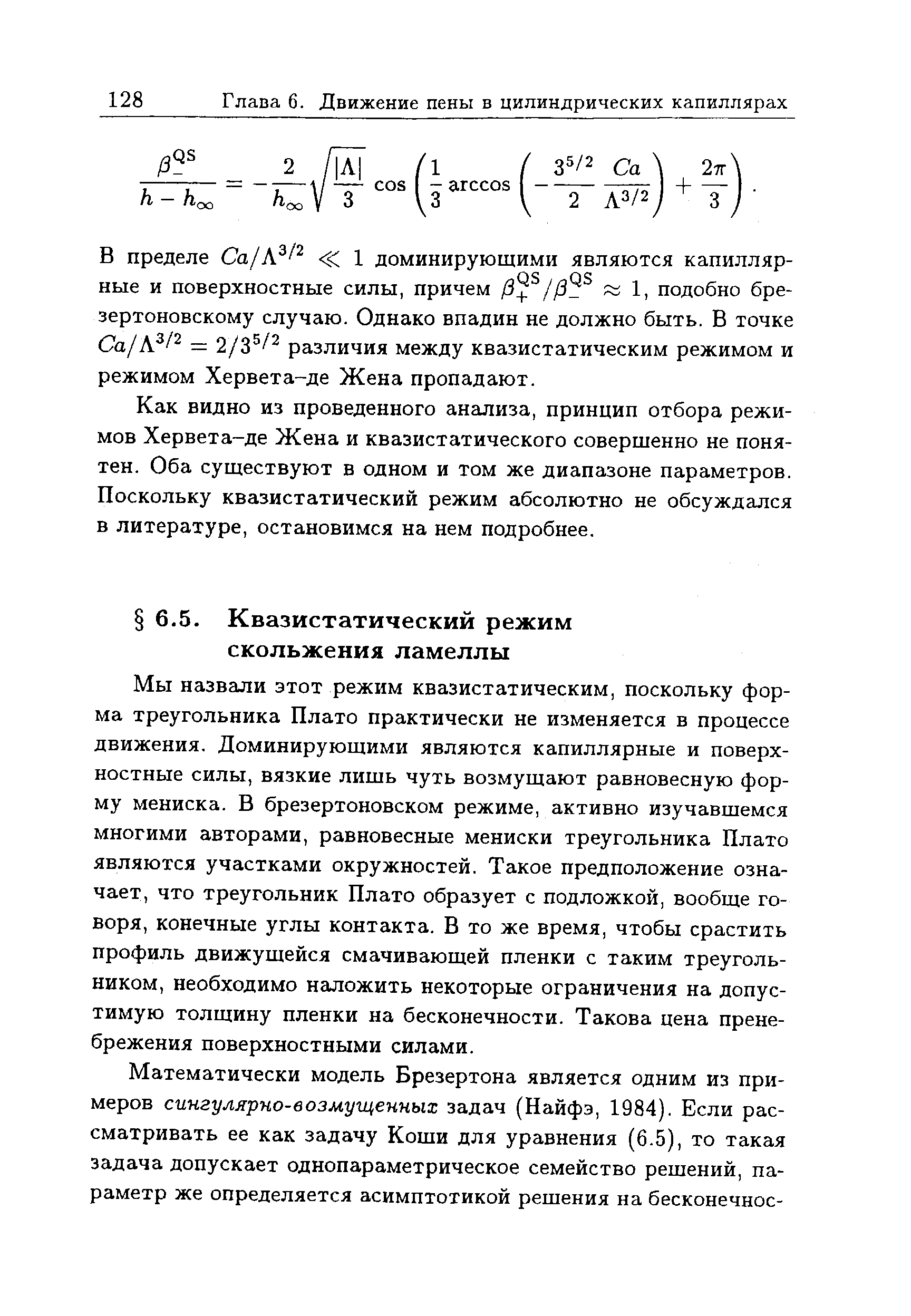 Мы назвали этот режим квазистатическим, поскольку форма треугольника Плато практически не изменяется в процессе движения. Доминирующими являются капиллярные и поверхностные силы, вязкие лишь чуть возмущают равновесную форму мениска. В брезертоновском режиме, активно изучавшемся многими авторами, равновесные мениски треугольника Плато являются участками окружностей. Такое предположение означает, что треугольник Плато образует с подложкой, вообще говоря, конечные углы контакта. В то же время, чтобы срастить профиль движущейся смачивающей пленки с таким треугольником, необходимо наложить некоторые ограничения на допустимую толщину пленки на бесконечности. Такова цена пренебрежения поверхностными силами.
