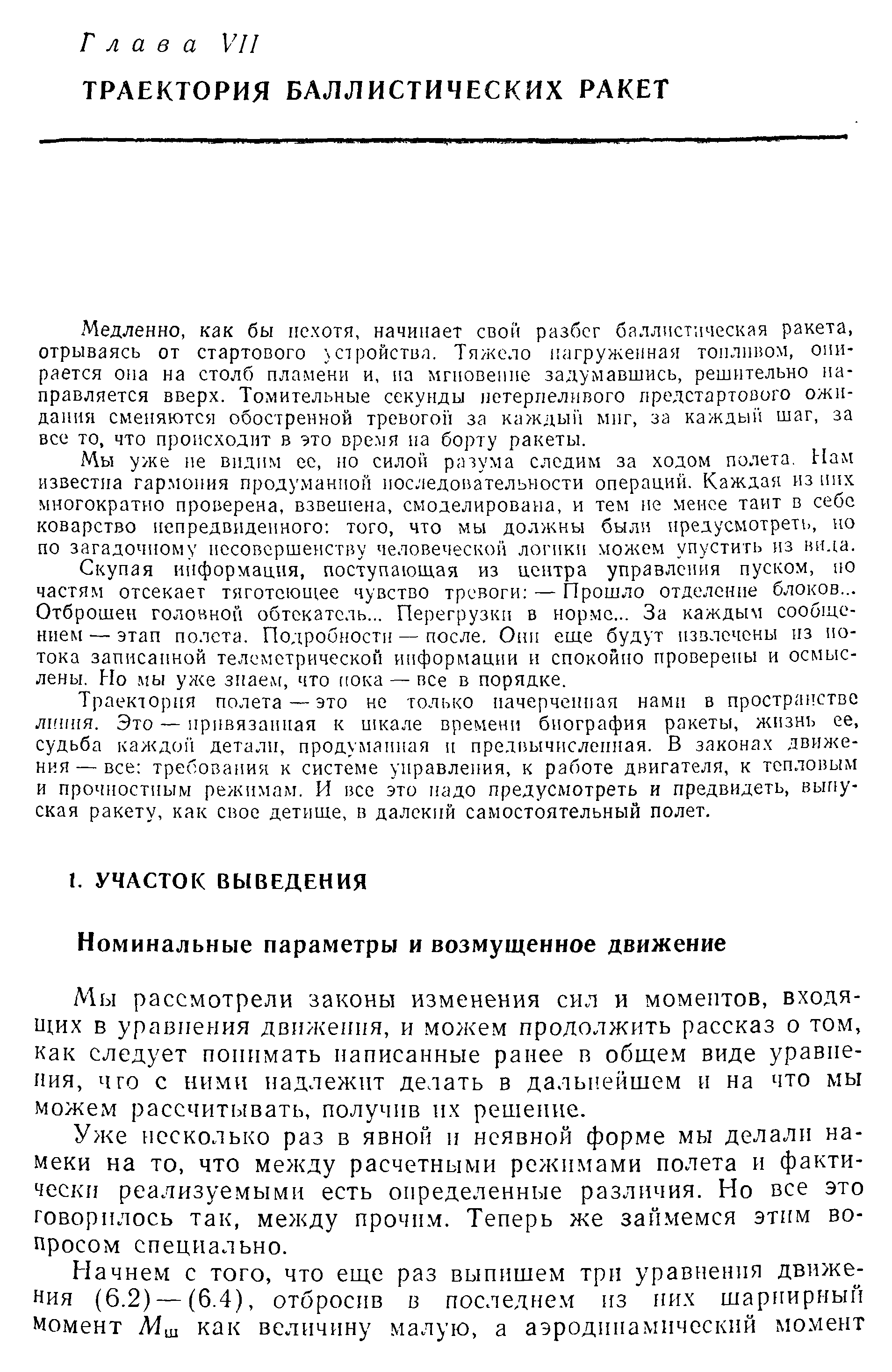 Медленно, как бы нехотя, начинает свой разбег баллистическая ракета, отрываясь от стартового чстройствл. Тяжело нагруженная топливом, опирается она на столб пламени и, иа мгновение задумавшись, решительно направляется вверх. Томительные секунды нетерпеливого предстартового ожидания сменяются обостренной тревогой за каждый миг, за каждый шаг, за все то, что происходит в это вре.мя на борту ракеты.
