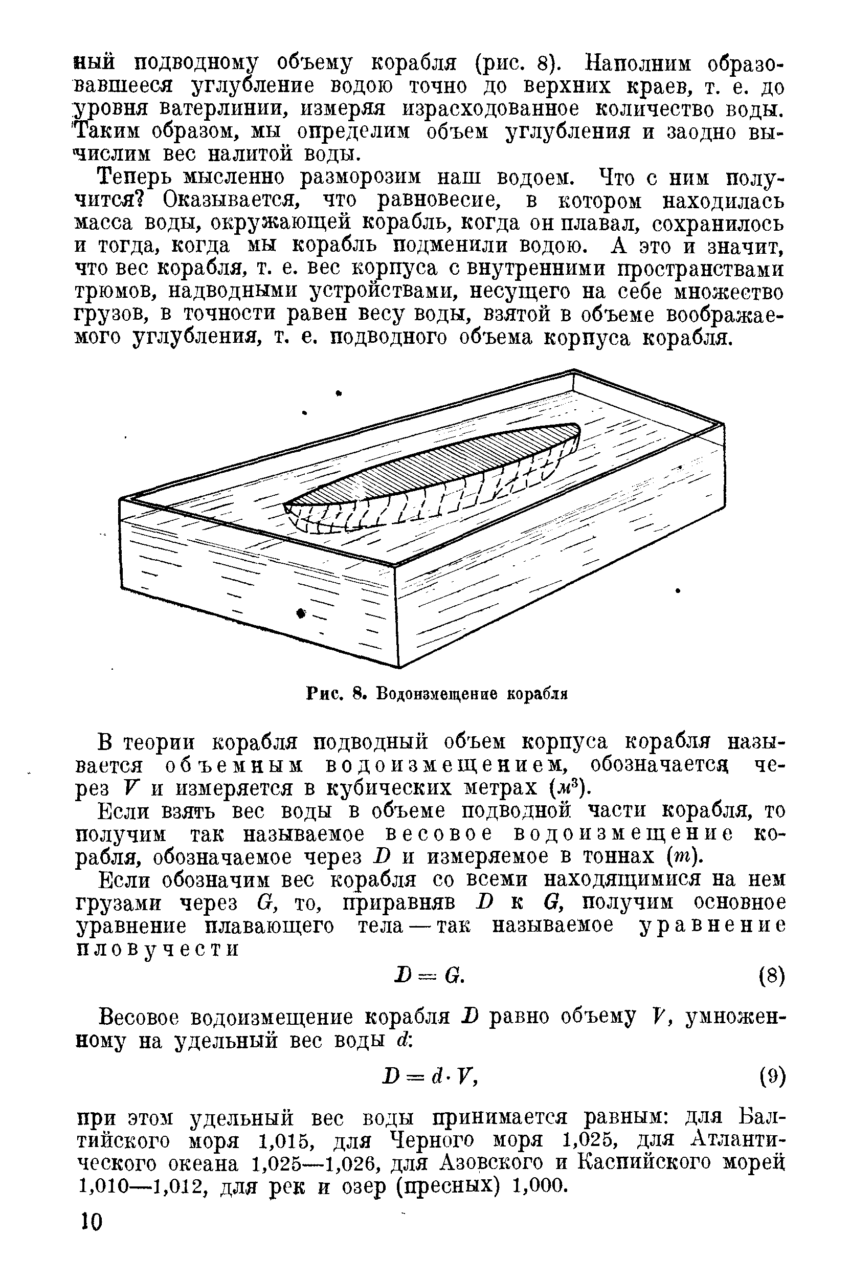Теперь мысленно разморозим наш водоем. Что с ним получится Оказывается, что равновесие, в котором находилась масса воды, окружаюш,ей корабль, когда он плавал, сохранилось и тогда, когда мы корабль подменили водою. А это и значит, что вес корабля, т. е. вес корпуса с внутренними пространствами трюмов, надводными устройствами, несуш,его на себе множество грузов, в точности равен весу воды, взятой в объеме воображаемого углубления, т. е. подводного объема корпуса корабля.
