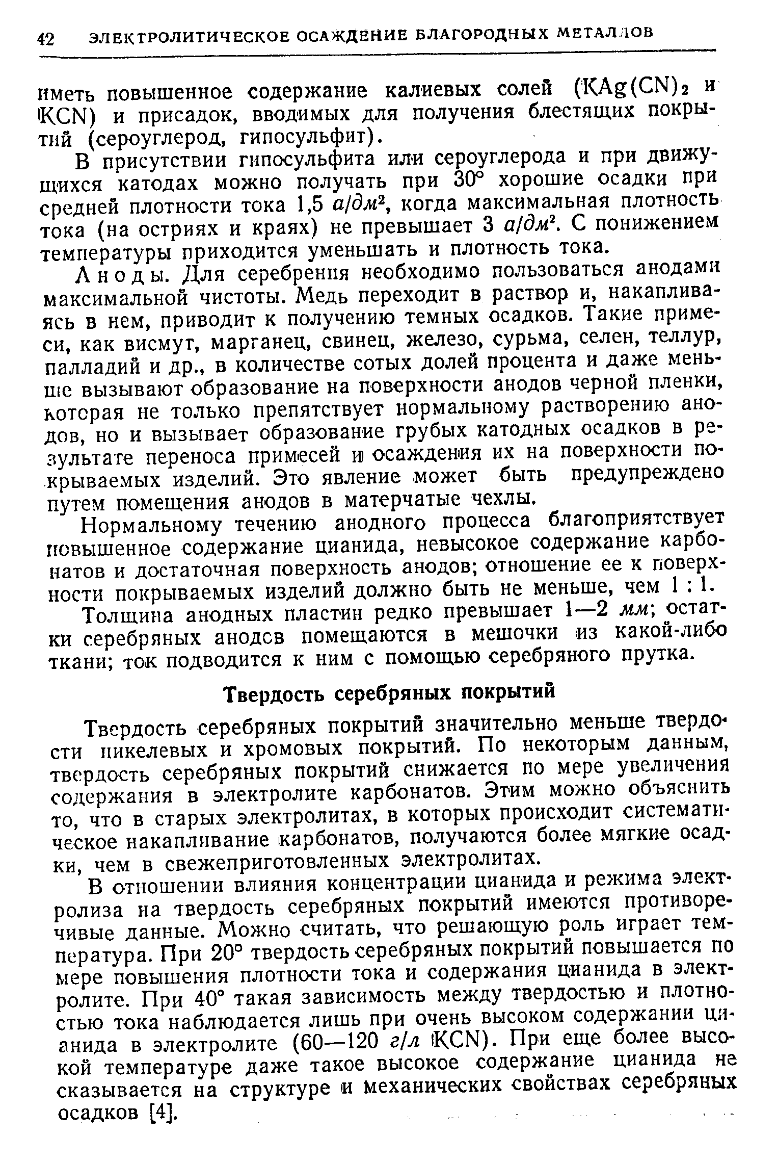 Твердость серебряных покрытий значительно меньше твердости никелевых и хромовых покрытий. По некоторым данным, твердость серебряных покрытий снижается по мере увеличения содержания в электролите карбонатов. Этим можно объяснить то, что в старых электролитах, в которых происходит систематическое накапливание карбонатов, получаются более мягкие осадки, чем в свежеприготовленных электролитах.
