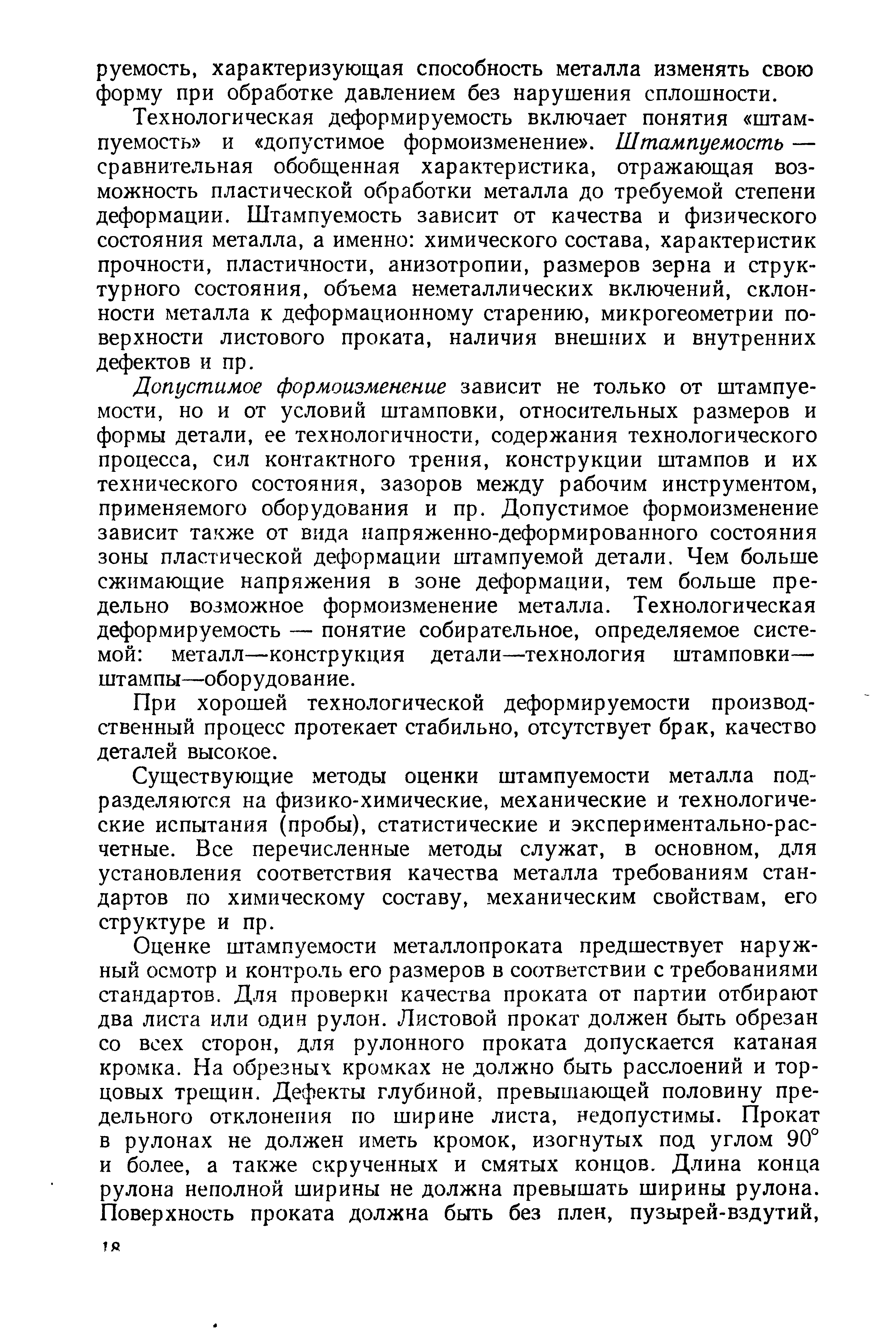 Технологическая деформируемость включает понятия штампуемость и допустимое формоизменение . Штампуемость — сравнительная обобщенная характеристика, отражающая возможность пластической обработки металла до требуемой степени деформации. Штампуемость зависит от качества и физического состояния металла, а именно химического состава, характеристик прочности, пластичности, анизотропии, размеров зерна и структурного состояния, объема неметаллических включений, склонности металла к деформационному старению, микрогеометрии поверхности листового проката, наличия внешних и внутренних дефектов и пр.
