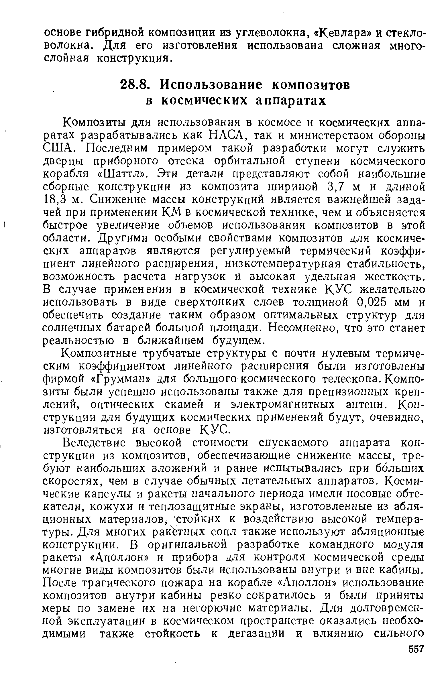 Композиты для использования в космосе и космических аппаратах разрабатывались как НАСА, так и министерством обороны США. Последним примером такой разработки могут служить дверцы приборного отсека орбитальной ступени космического корабля Шаттл . Эти детали представляют собой наибольшие сборные конструкции из композита шириной 3,7 м и длиной 18,3 м. Снижение массы конструкций является важнейшей задачей при применении КМ в космической технике, чем и объясняется быстрое увеличение объемов использования композитов в этой области. Другими особыми свойствами композитов для космических аппаратов являются регулируемый термический коэффициент линейного расширения, низкотемпературная стабильность, возможность расчета нагрузок и высокая удельная жесткость. В случае применения в космической технике КУС желательно использовать в виде сверхтонких слоев толщиной 0,025 мм и обеспечить создание таким образом оптимальных структур для солнечных батарей большой площади. Несомненно, что это станет реальностью в ближайшем будущем.
